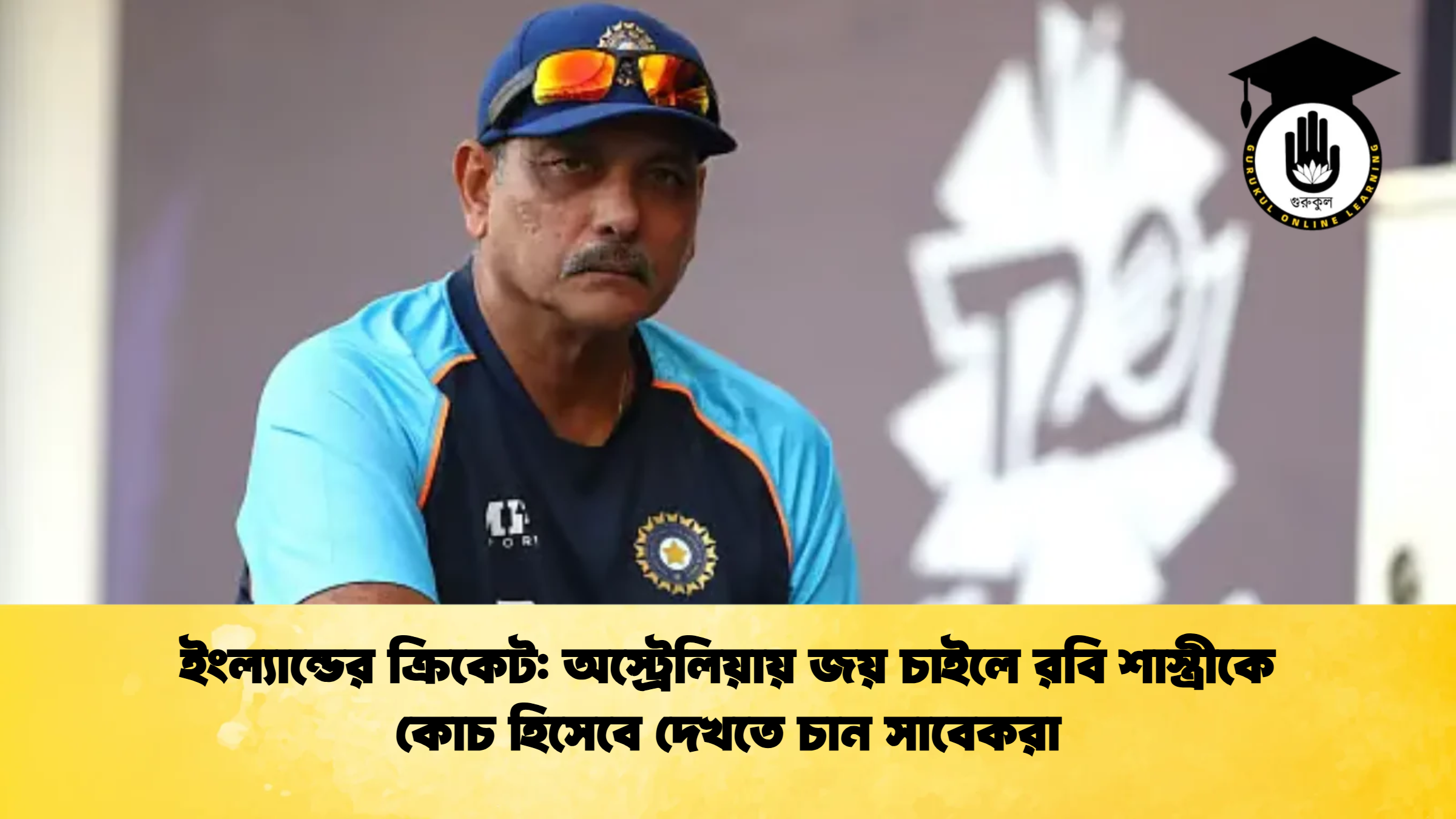 ইংল্যান্ডের ক্রিকেট অস্ট্রেলিয়ায় জয় চাইলে রবি শাস্ত্রীকে কোচ হিসেবে দেখতে চান সাবেকরা ক্রিকেট গুরুকুল, GOLN