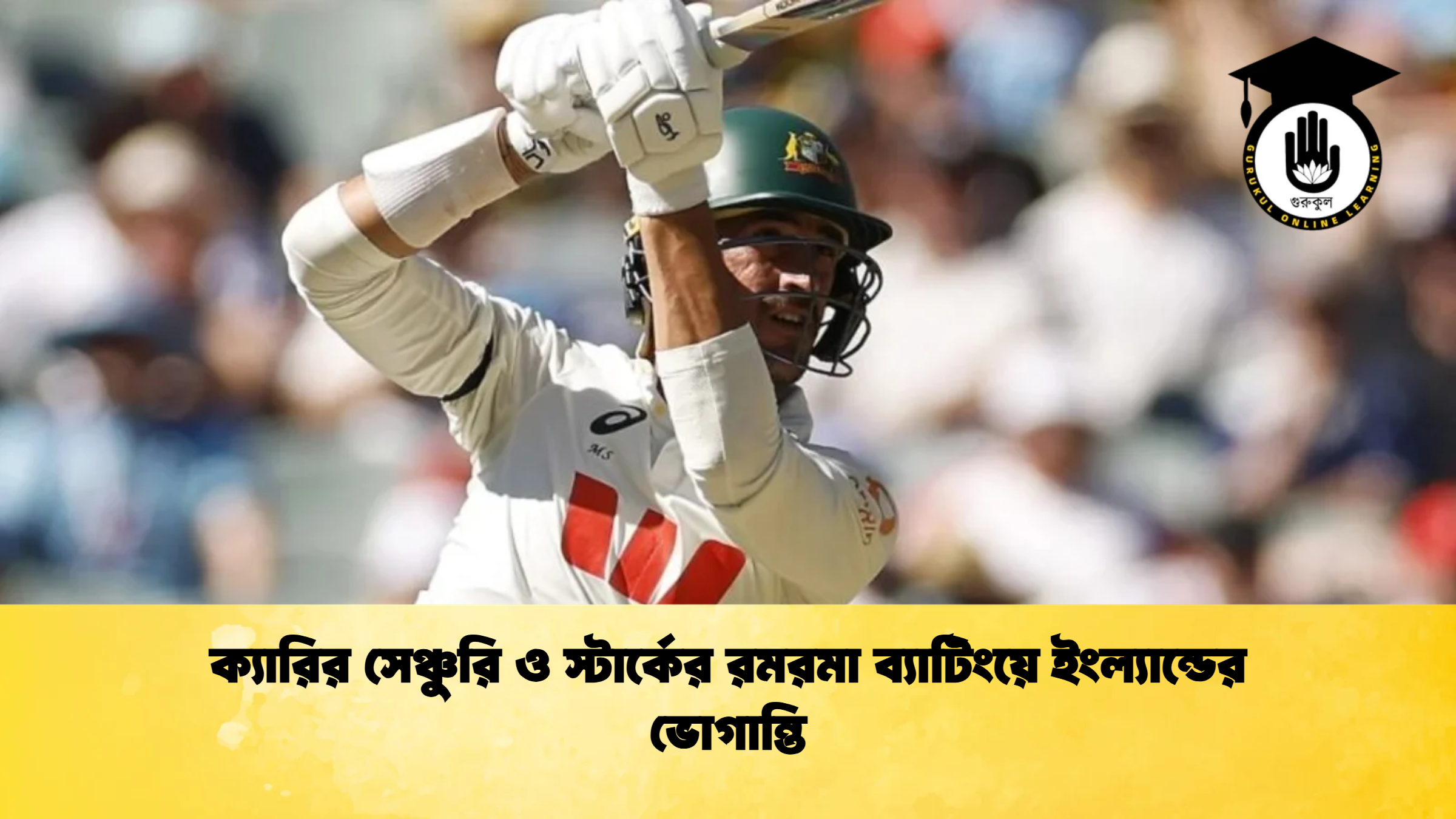 ক্যারির সেঞ্চুরি ও স্টার্কের রমরমা ব্যাটিংয়ে ইংল্যান্ডের ভোগান্তি ক্রিকেট গুরুকুল, GOLN