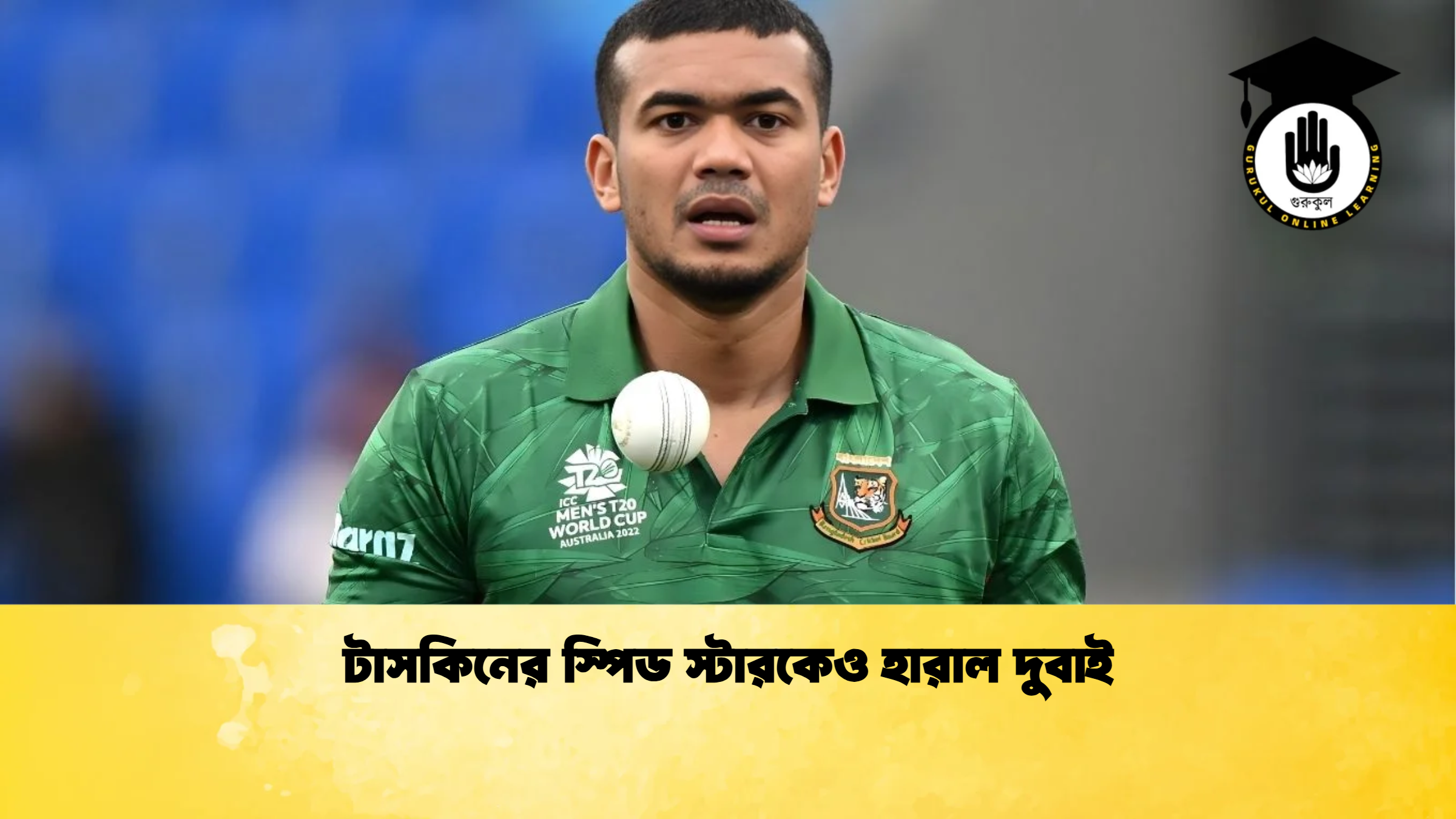 টাসকিনের স্পিড স্টারকেও হারাল দুবাই ক্রিকেট গুরুকুল, GOLN