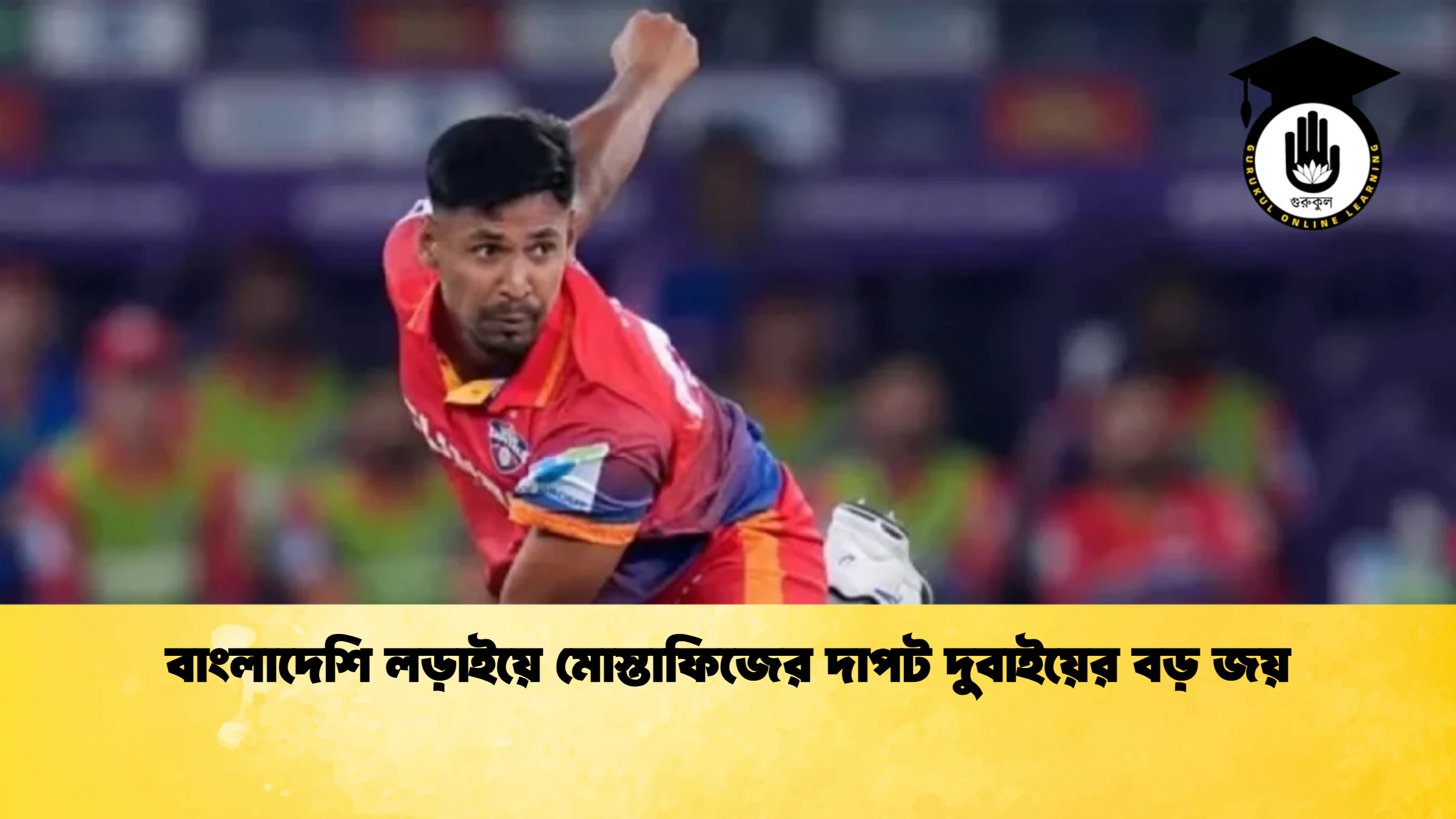 বাংলাদেশি লড়াইয়ে মোস্তাফিজের দাপট দুবাইয়ের বড় জয় ক্রিকেট গুরুকুল, GOLN