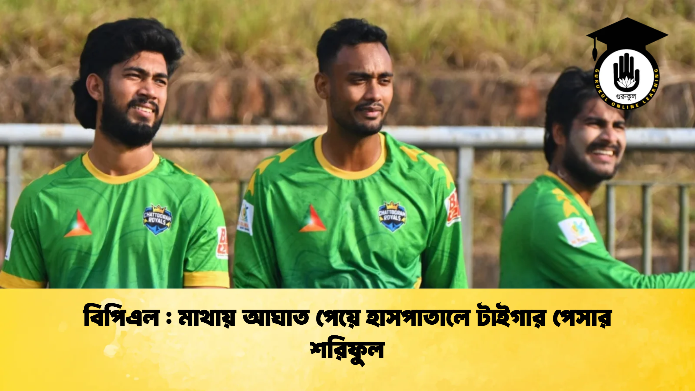 বিপিএল মাথায় আঘাত পেয়ে হাসপাতালে টাইগার পেসার শরিফুল ক্রিকেট গুরুকুল, GOLN