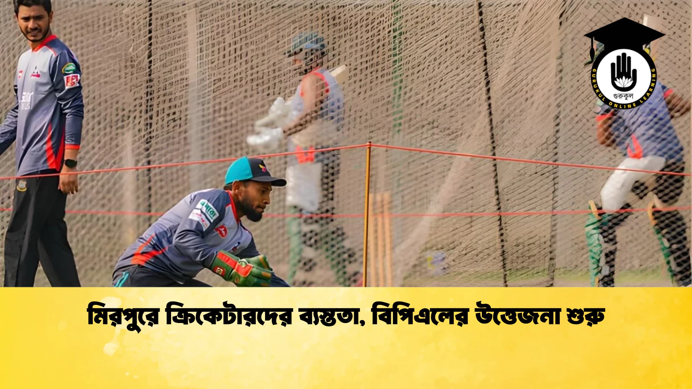 মিরপুরে ক্রিকেটারদের ব্যস্ততা বিপিএলের উত্তেজনা শুরু ক্রিকেট গুরুকুল, GOLN