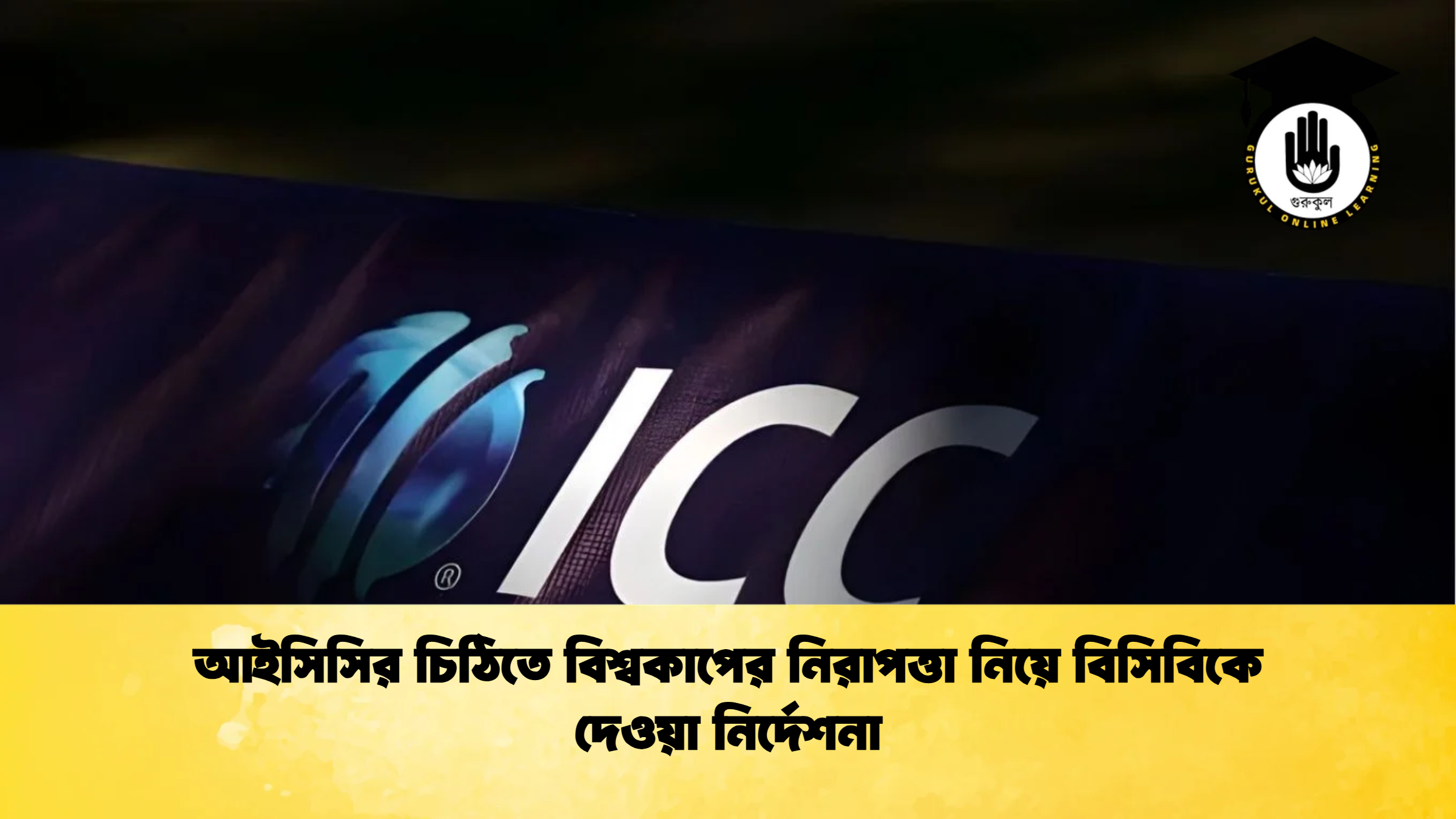 আইসিসির চিঠিতে বিশ্বকাপের নিরাপত্তা নিয়ে বিসিবিকে দেওয়া নির্দেশনা ক্রিকেট গুরুকুল, GOLN