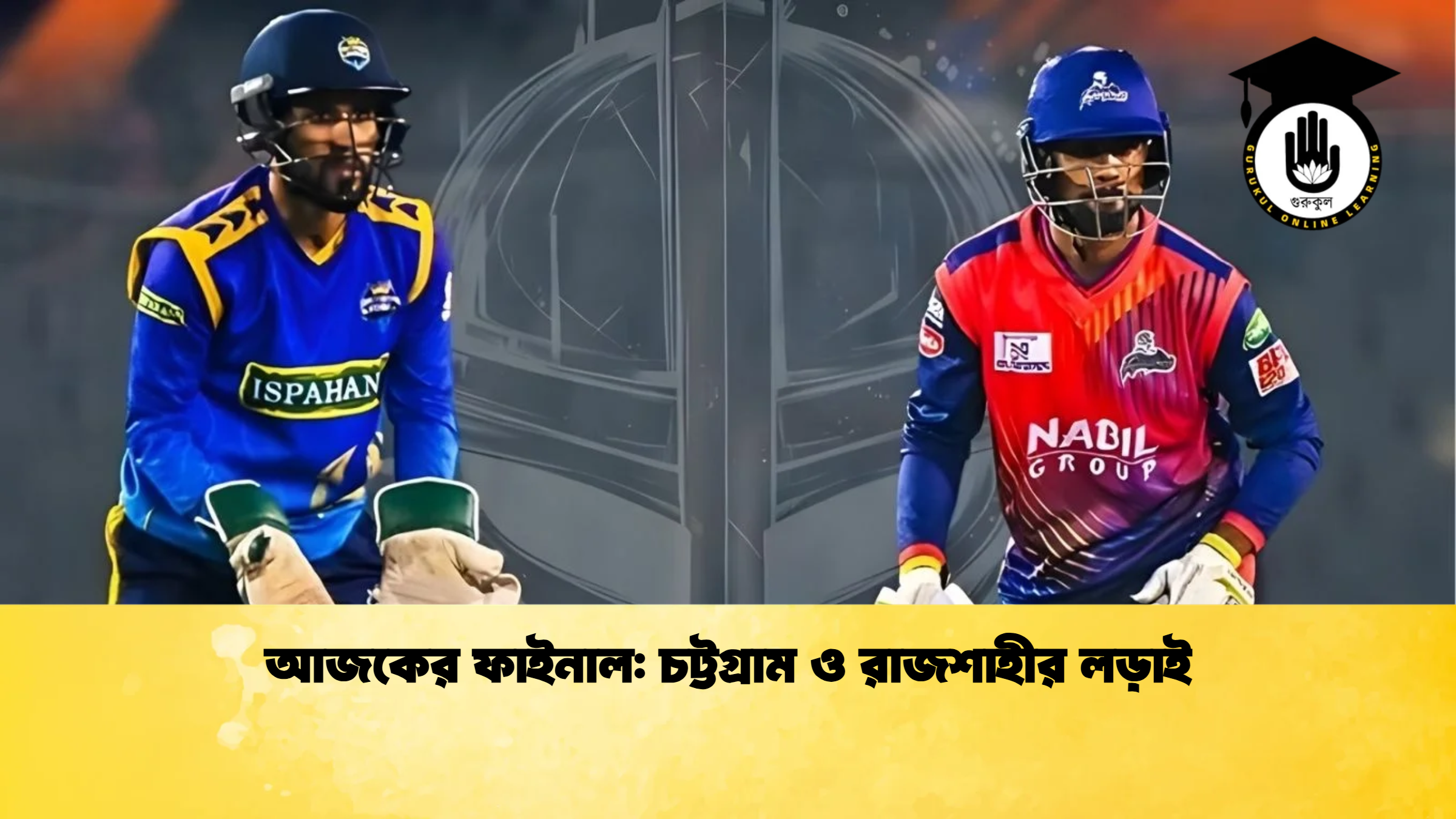 আজকের ফাইনাল চট্টগ্রাম ও রাজশাহীর লড়াই ক্রিকেট গুরুকুল, GOLN