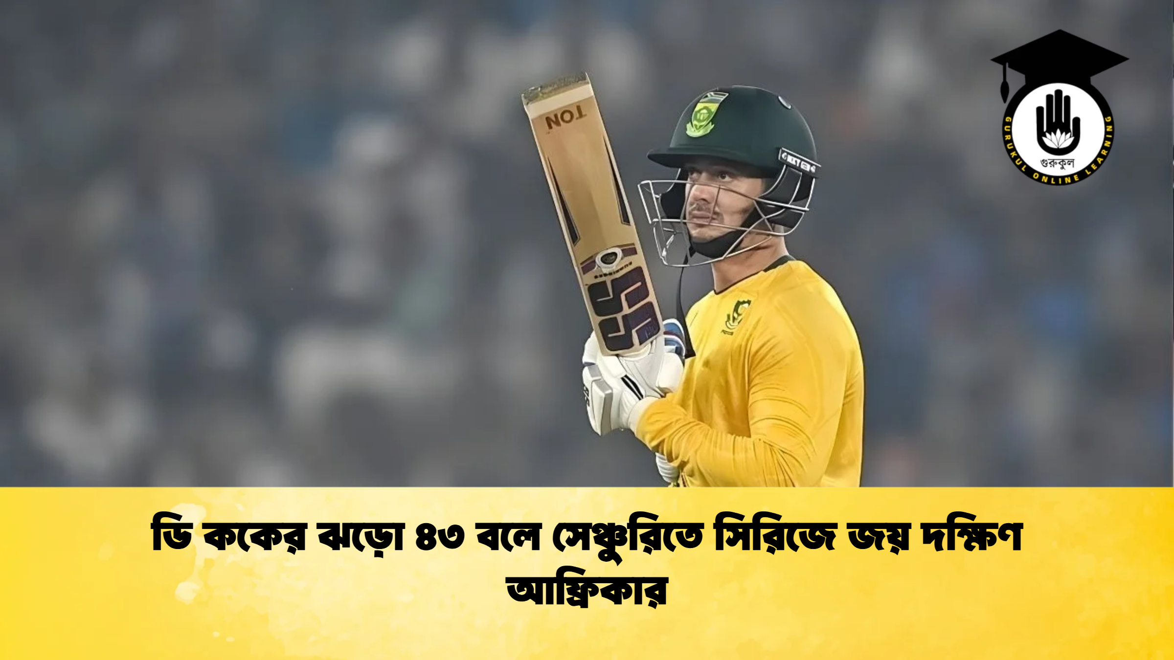 ডি ককের ঝড়ো ৪৩ বলে সেঞ্চুরিতে সিরিজে জয় দক্ষিণ আফ্রিকার ক্রিকেট গুরুকুল, GOLN