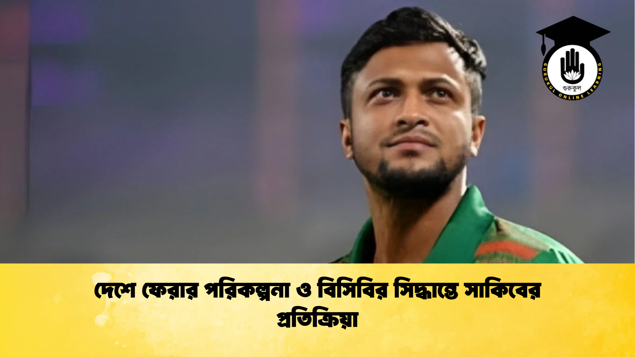 দেশে ফেরার পরিকল্পনা ও বিসিবির সিদ্ধান্তে সাকিবের প্রতিক্রিয়া ক্রিকেট গুরুকুল, GOLN