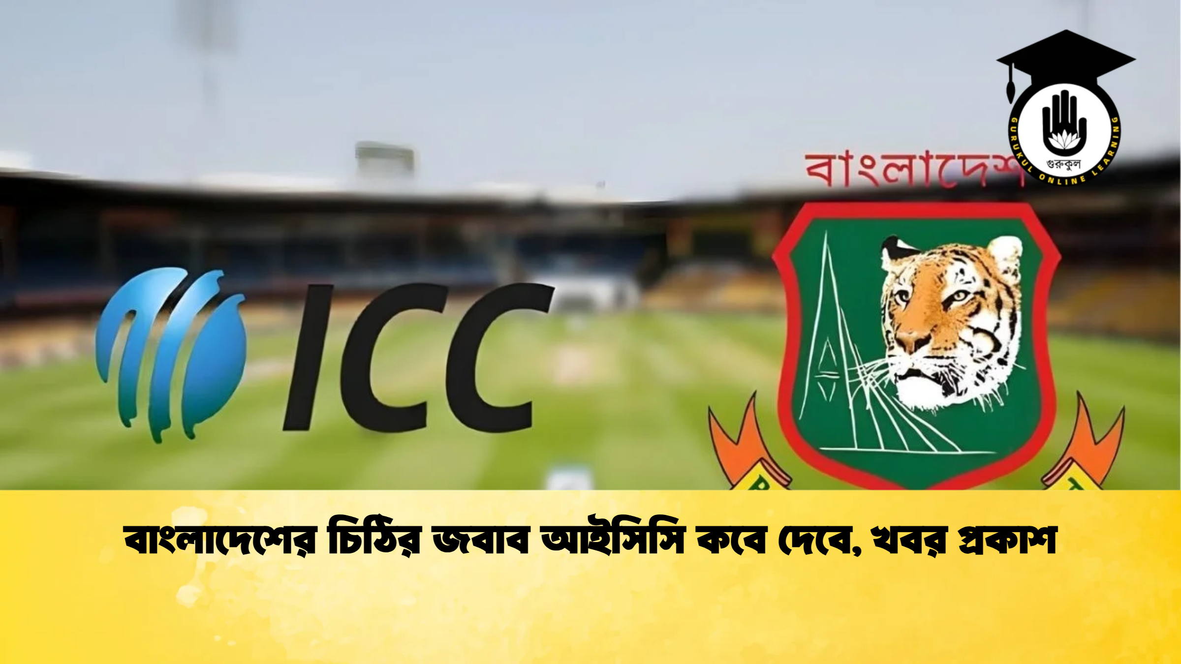 বাংলাদেশের চিঠির জবাব আইসিসি কবে দেবে খবর প্রকাশ ক্রিকেট গুরুকুল, GOLN