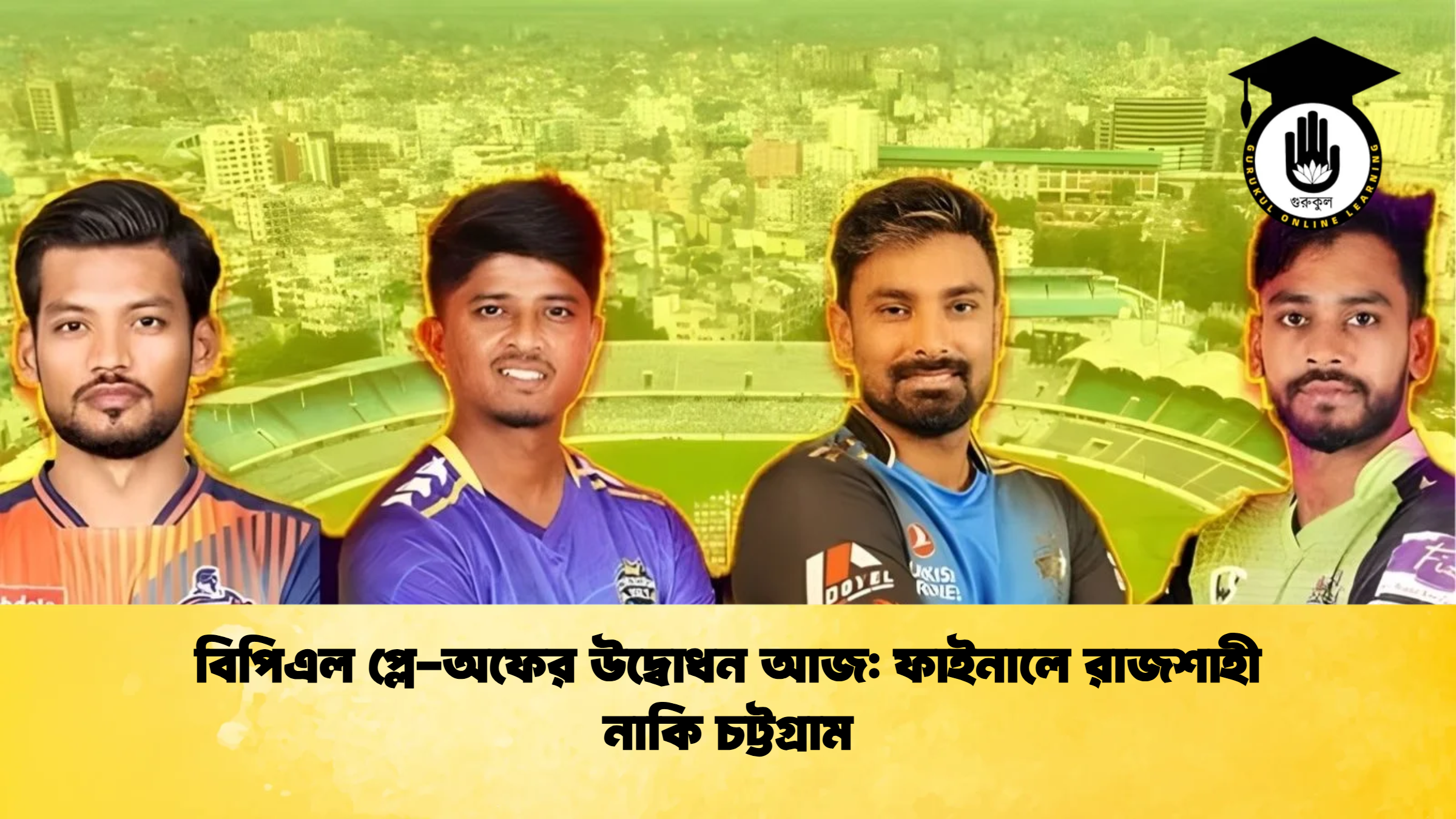বিপিএল প্লে অফের উদ্বোধন আজ ফাইনালে রাজশাহী নাকি চট্টগ্রাম ক্রিকেট গুরুকুল, GOLN