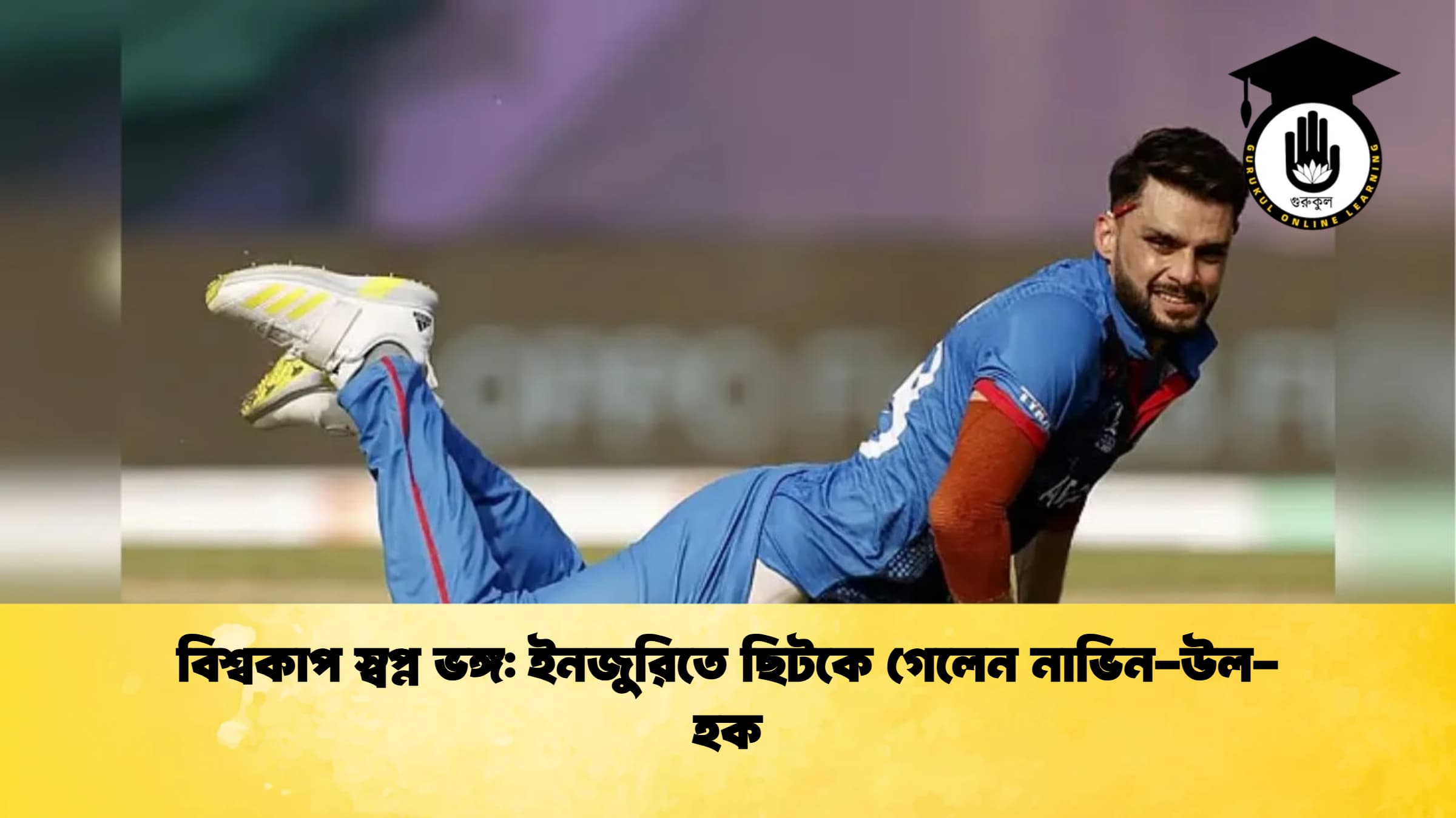 বিশ্বকাপ স্বপ্ন ভঙ্গ ইনজুরিতে ছিটকে গেলেন নাভিন উল হক ক্রিকেট গুরুকুল, GOLN