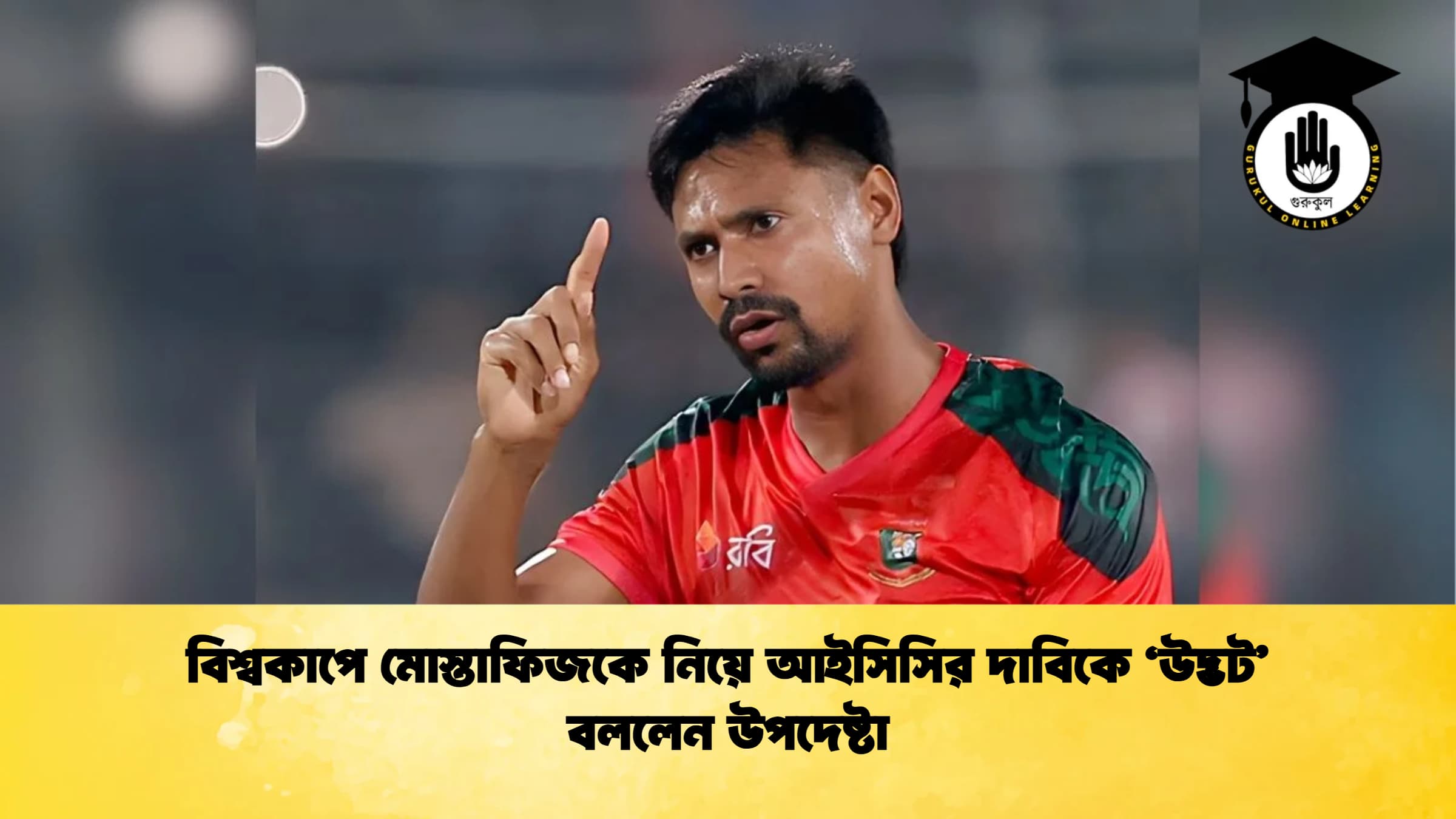 বিশ্বকাপে মোস্তাফিজকে নিয়ে আইসিসির দাবিকে ‘উদ্ভট বললেন উপদেষ্টা ক্রিকেট গুরুকুল, GOLN