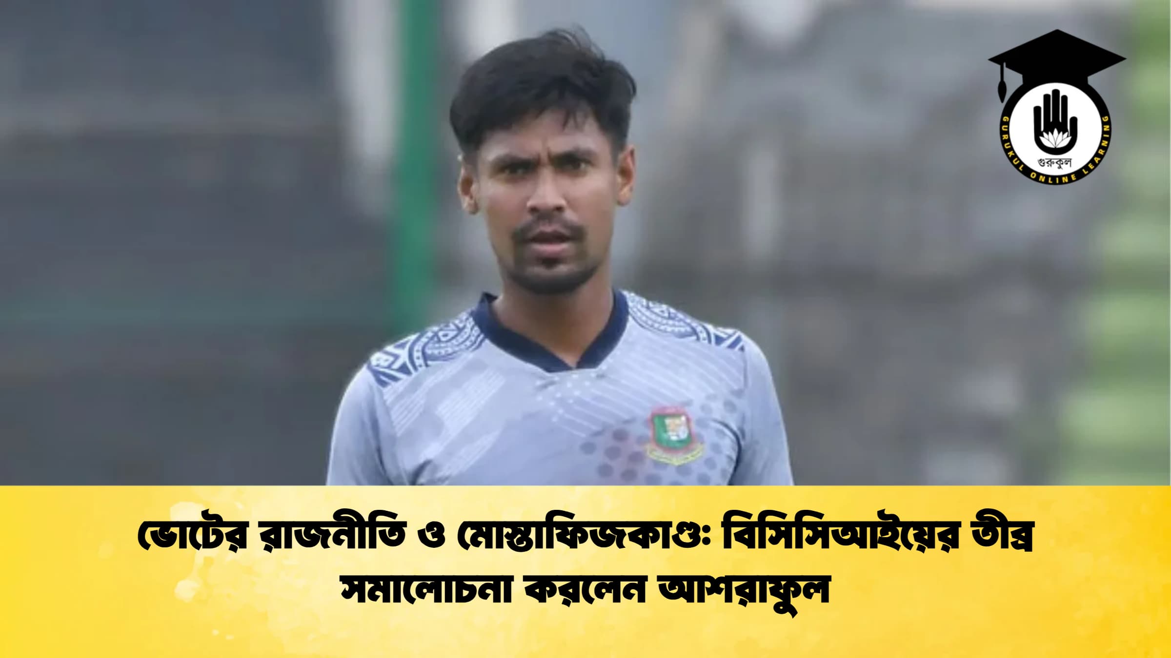 ভোটের রাজনীতি ও মোস্তাফিজকাণ্ড বিসিসিআইয়ের তীব্র সমালোচনা করলেন আশরাফুল ক্রিকেট গুরুকুল, GOLN