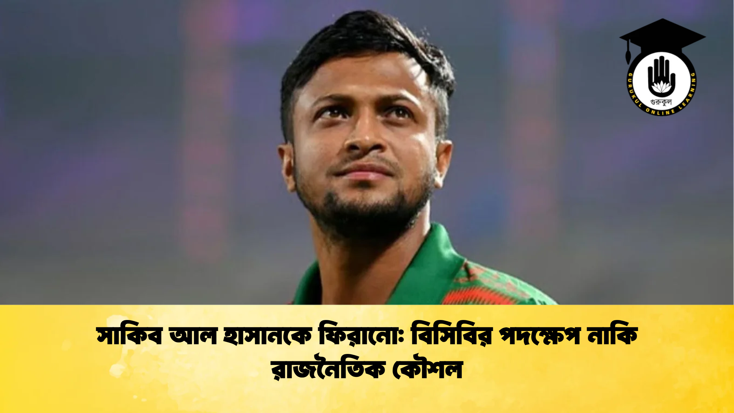 সাকিব আল হাসানকে ফিরানো বিসিবির পদক্ষেপ নাকি রাজনৈতিক কৌশল ক্রিকেট গুরুকুল, GOLN