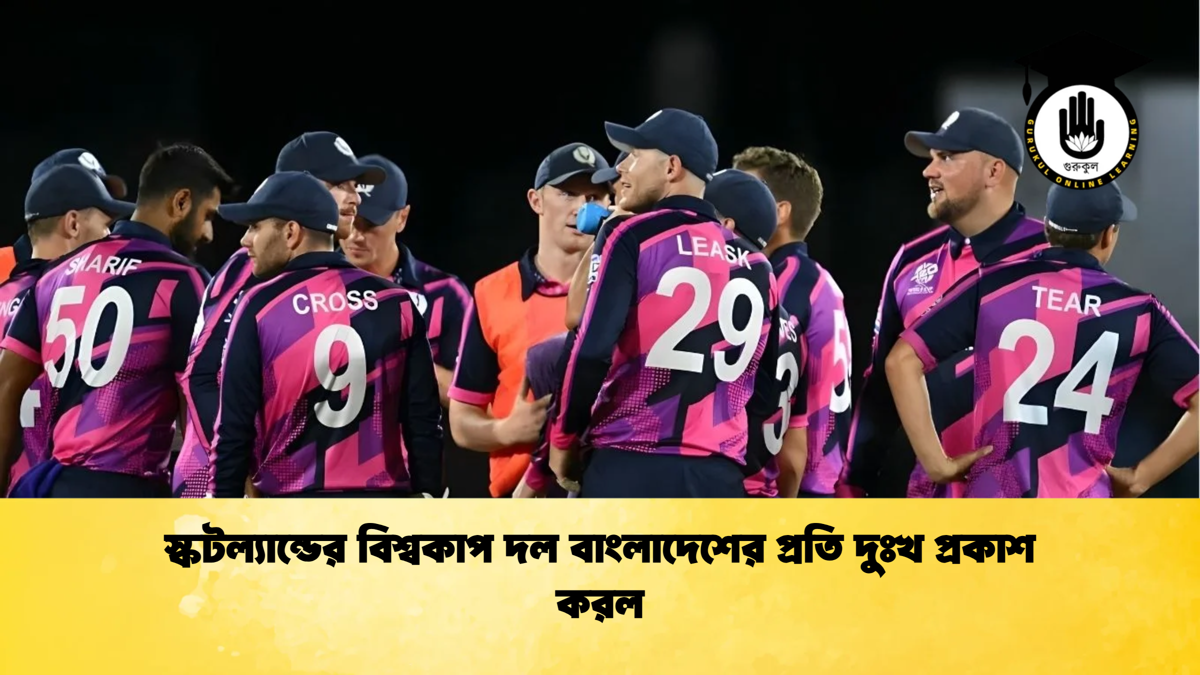 স্কটল্যান্ডের বিশ্বকাপ দল বাংলাদেশের প্রতি দুঃখ প্রকাশ করল ক্রিকেট গুরুকুল, GOLN