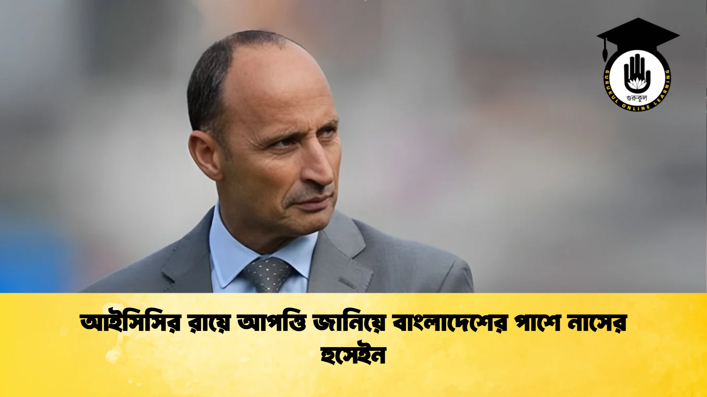 আইসিসির রায়ে আপত্তি জানিয়ে বাংলাদেশের পাশে নাসের হুসেইন ক্রিকেট গুরুকুল, GOLN