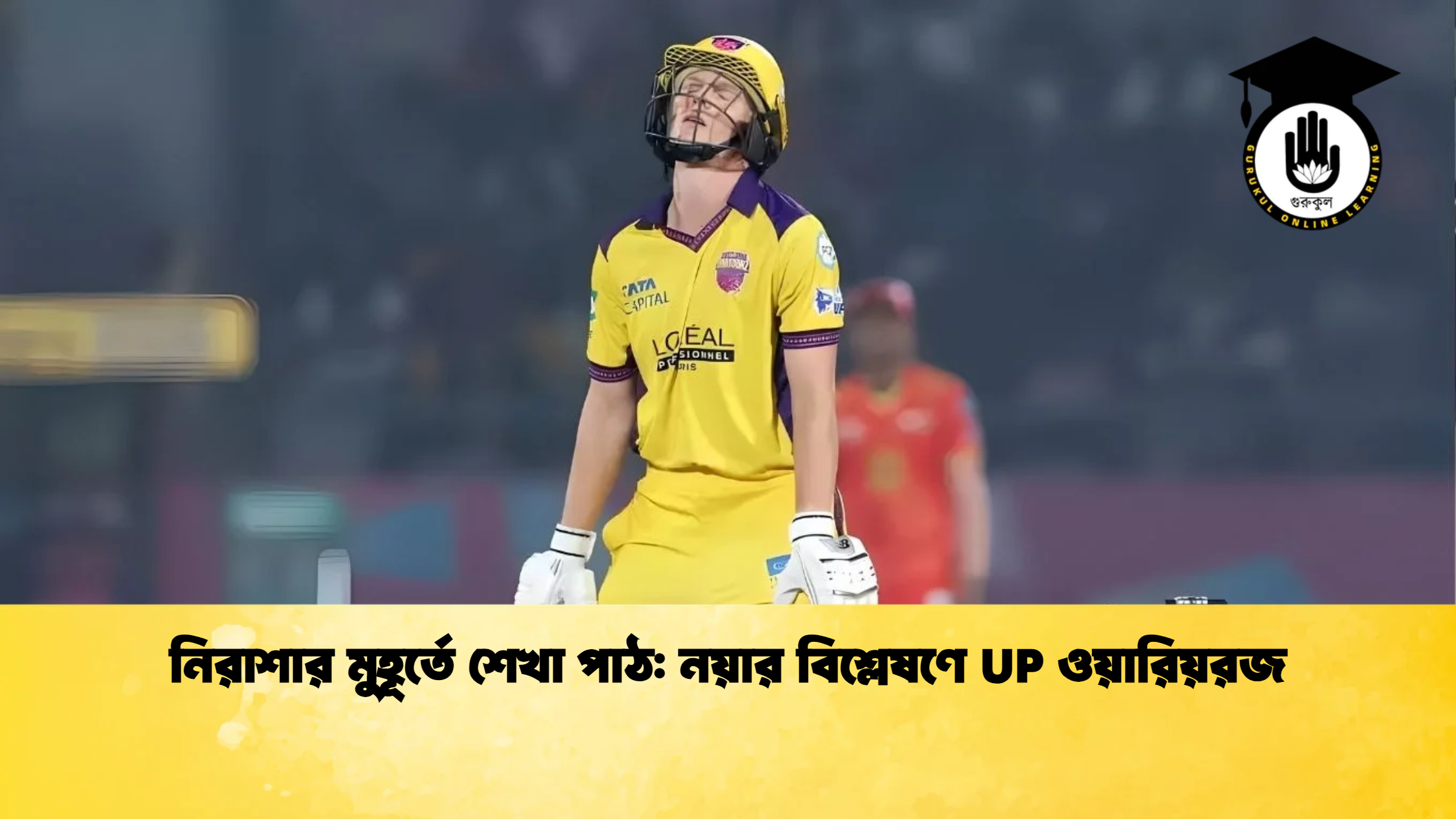 নিরাশার মুহূর্তে শেখা পাঠ নয়ার বিশ্লেষণে UP ওয়ারিয়রজ ক্রিকেট গুরুকুল, GOLN