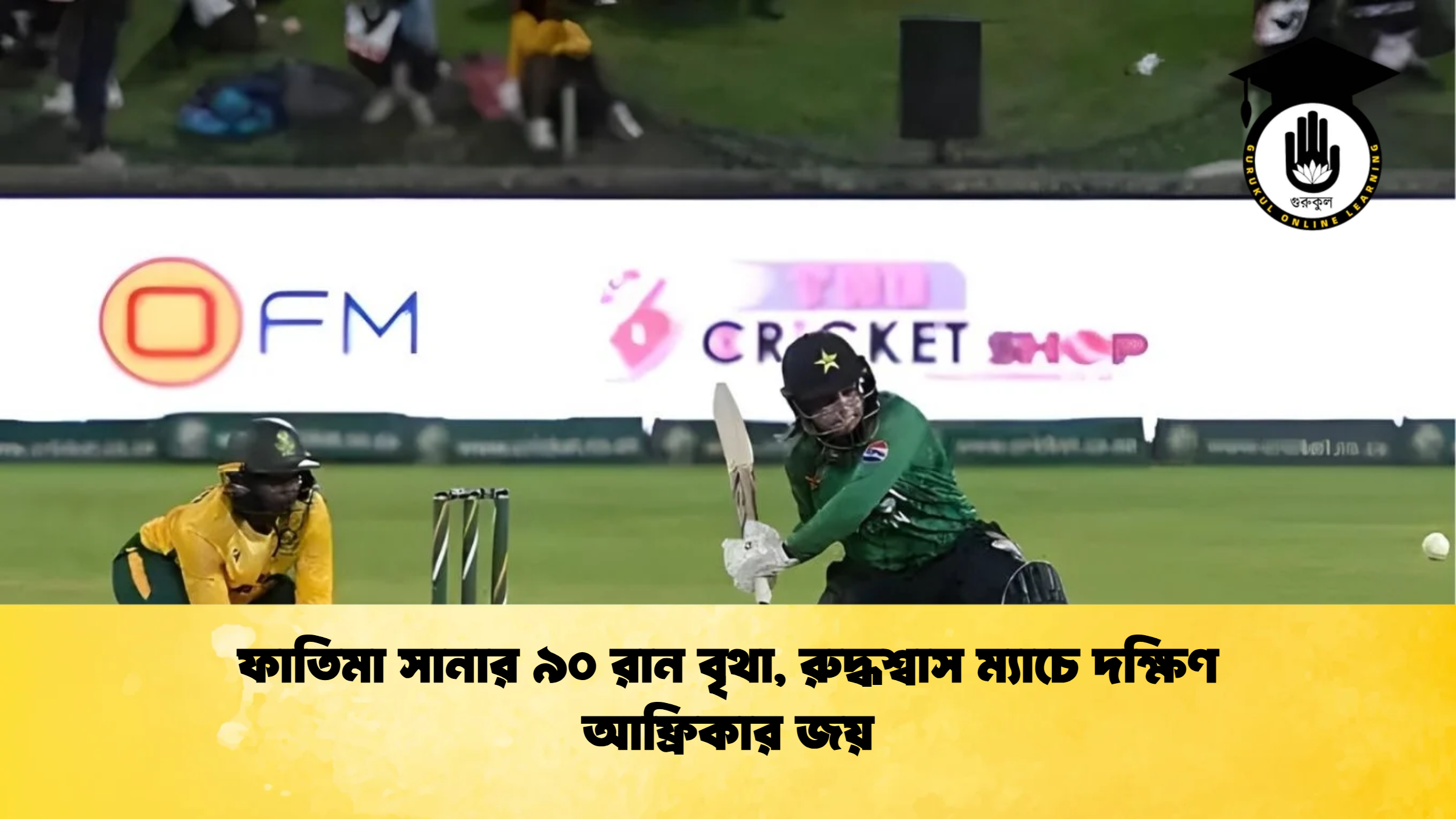 ফাতিমা সানার ৯০ রান বৃথা রুদ্ধশ্বাস ম্যাচে দক্ষিণ আফ্রিকার জয় ক্রিকেট গুরুকুল, GOLN