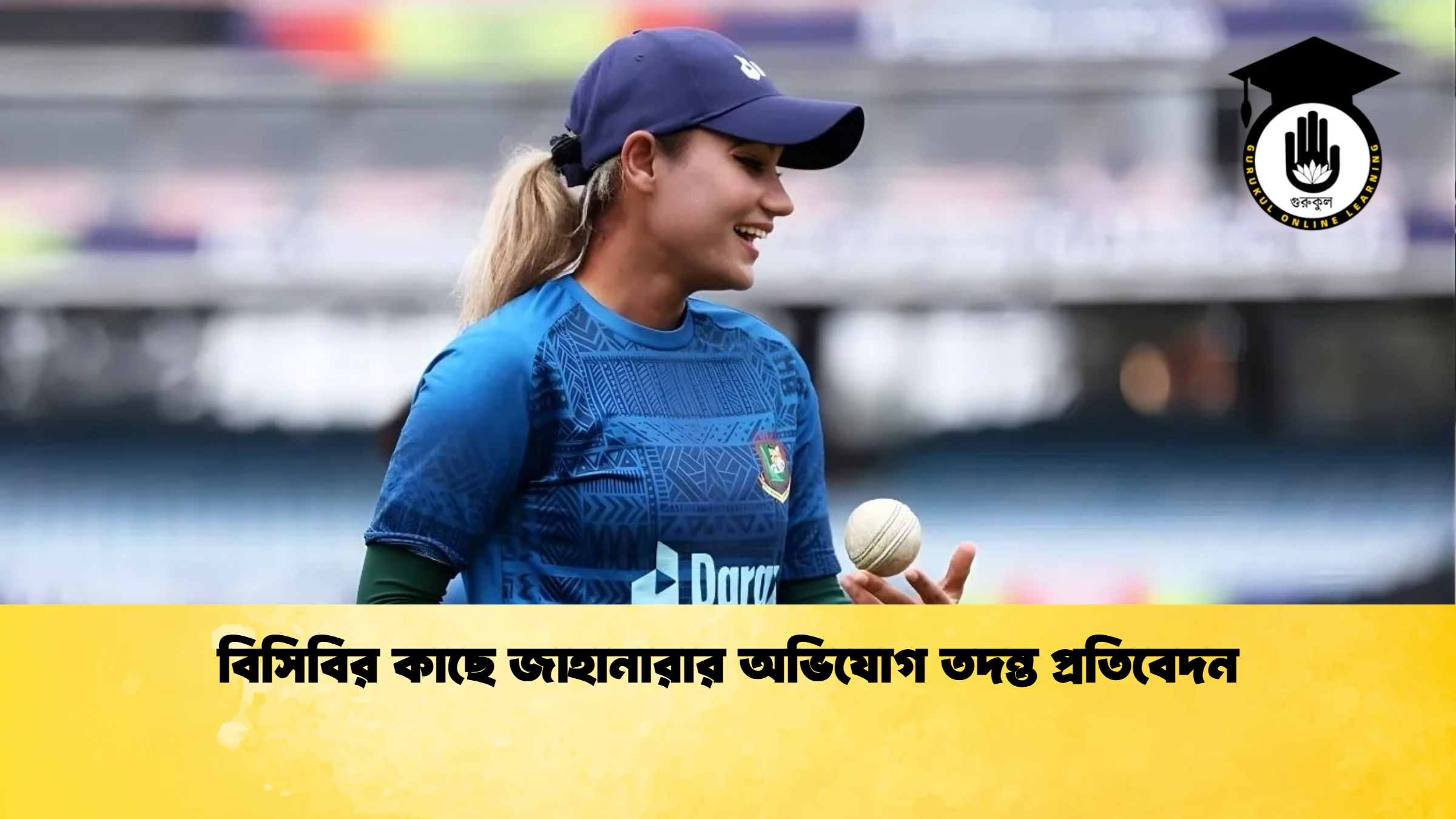 বিসিবির কাছে জাহানারার অভিযোগ তদন্ত প্রতিবেদন ক্রিকেট গুরুকুল, GOLN