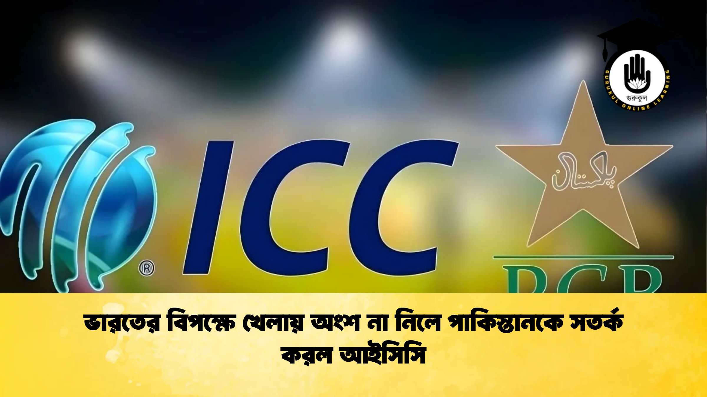 ভারতের বিপক্ষে খেলায় অংশ না নিলে পাকিস্তানকে সতর্ক করল আইসিসি ক্রিকেট গুরুকুল, GOLN