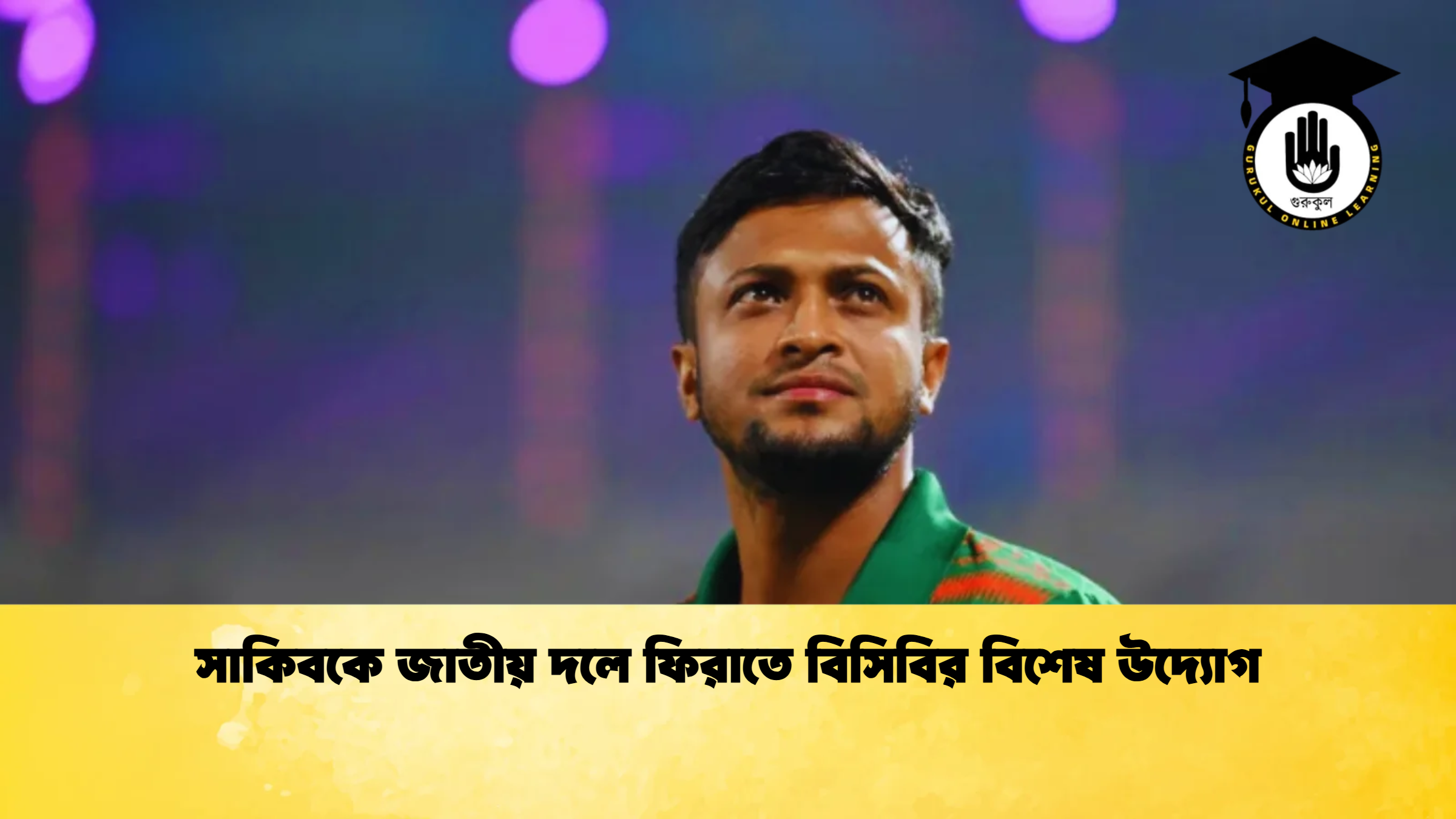 সাকিবকে জাতীয় দলে ফিরাতে বিসিবির বিশেষ উদ্যোগ ক্রিকেট গুরুকুল, GOLN