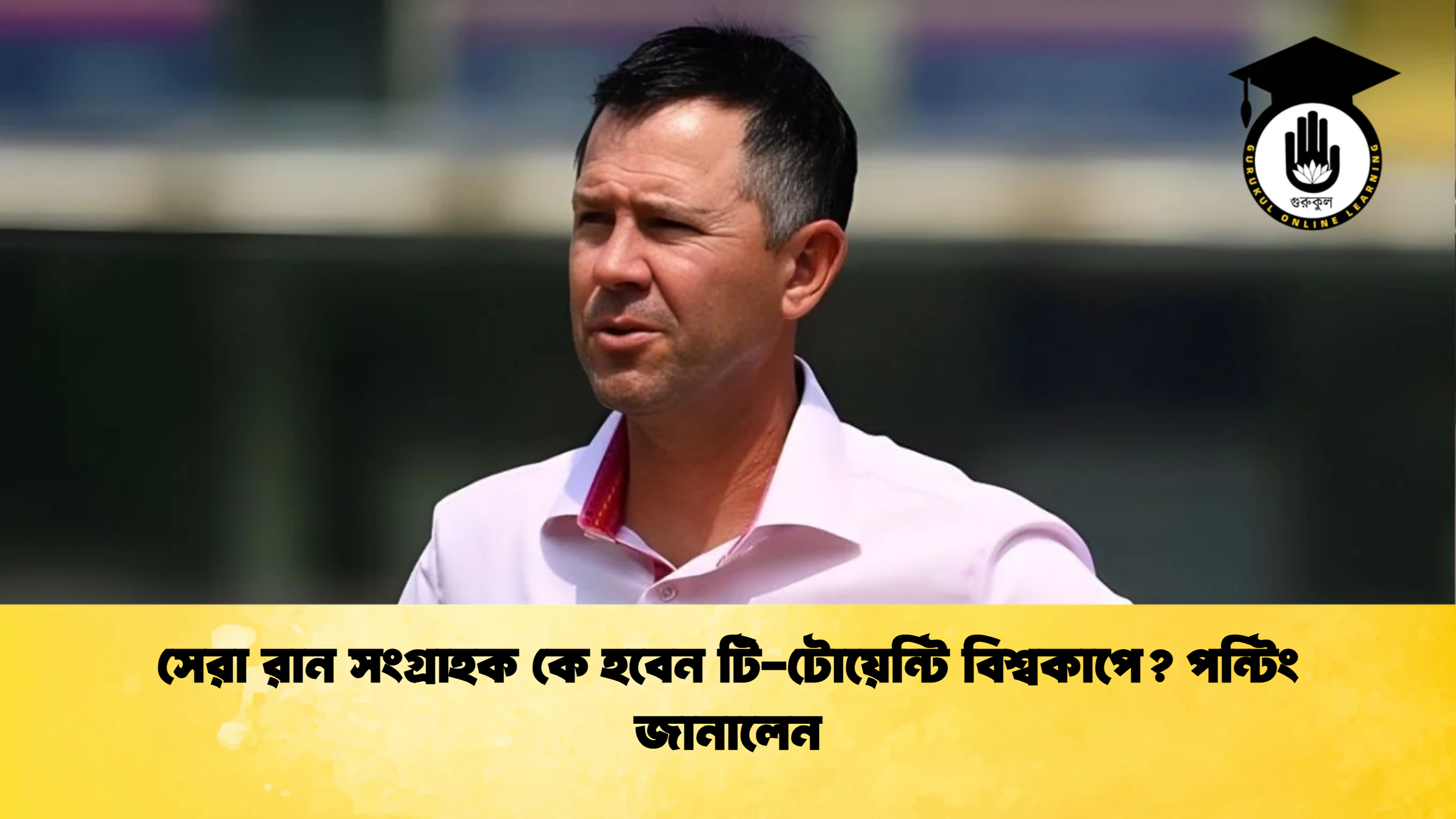 সেরা রান সংগ্রাহক কে হবেন টি টোয়েন্টি বিশ্বকাপে পন্টিং জানালেন ক্রিকেট গুরুকুল, GOLN