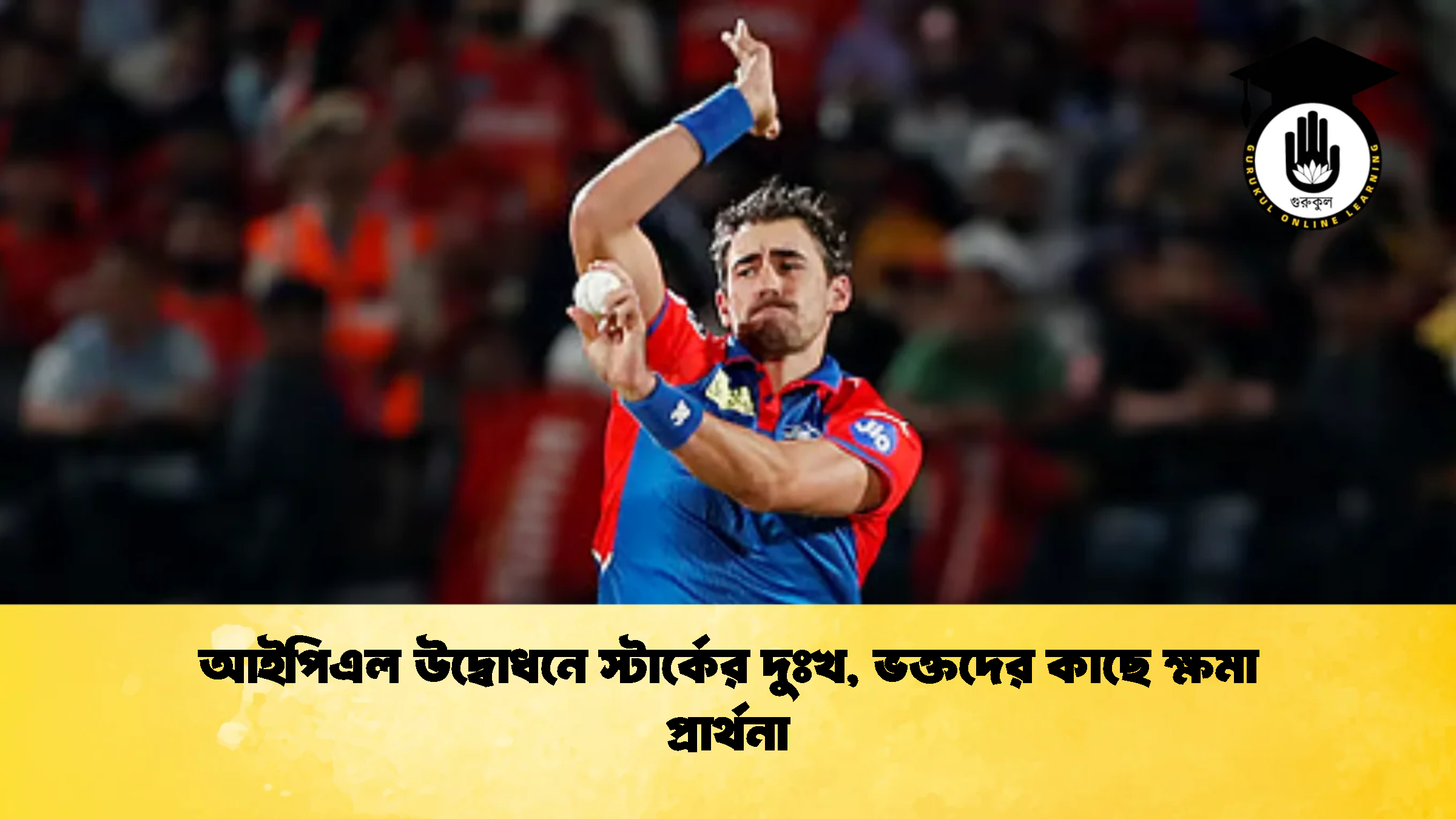 আইপিএল উদ্বোধনে স্টার্কের দুঃখ ভক্তদের কাছে ক্ষমা প্রার্থনা 2 ক্রিকেট গুরুকুল, GOLN