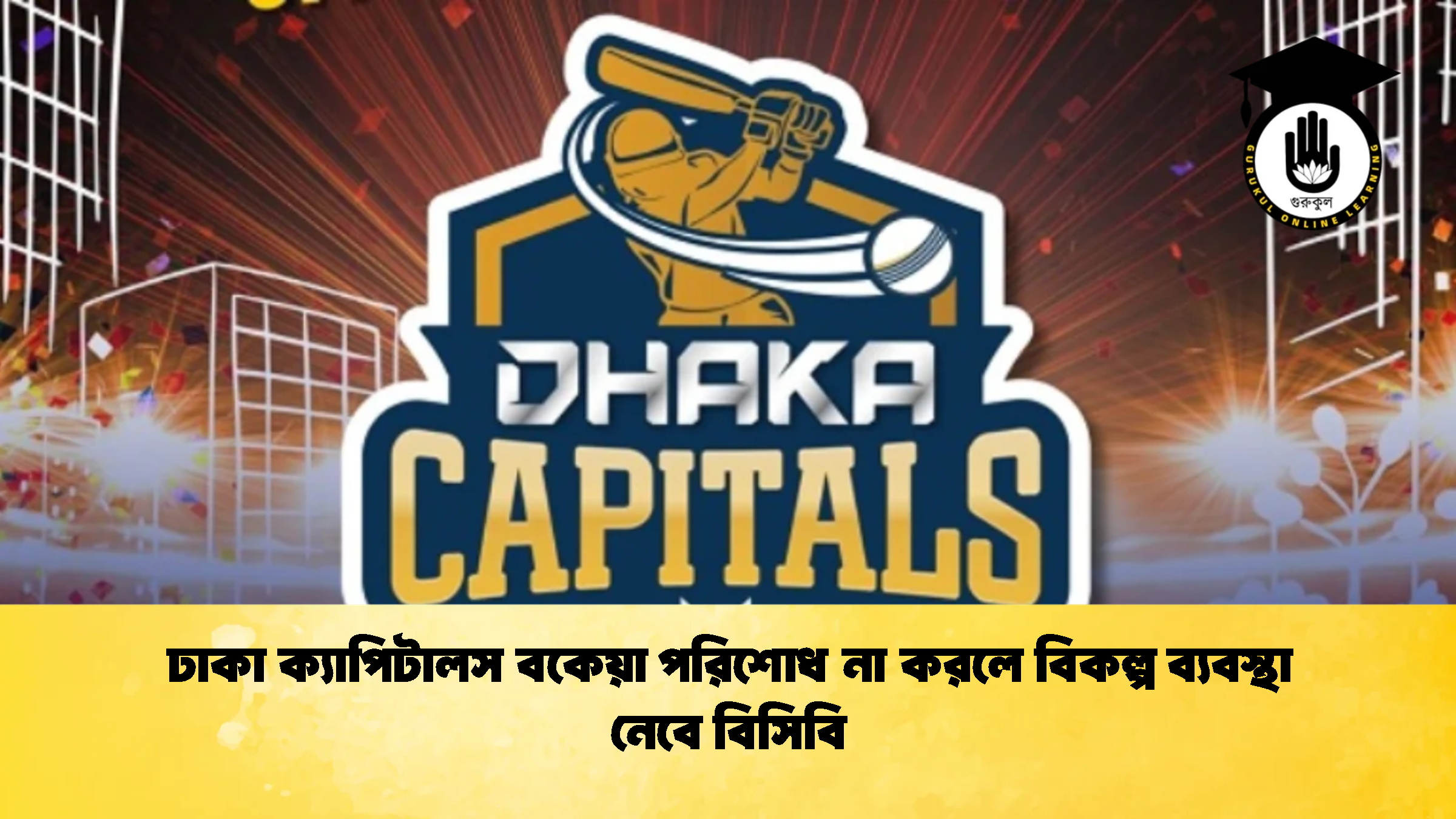 ঢাকা ক্যাপিটালস বকেয়া পরিশোধ না করলে বিকল্প ব্যবস্থা নেবে বিসিবি ক্রিকেট গুরুকুল, GOLN