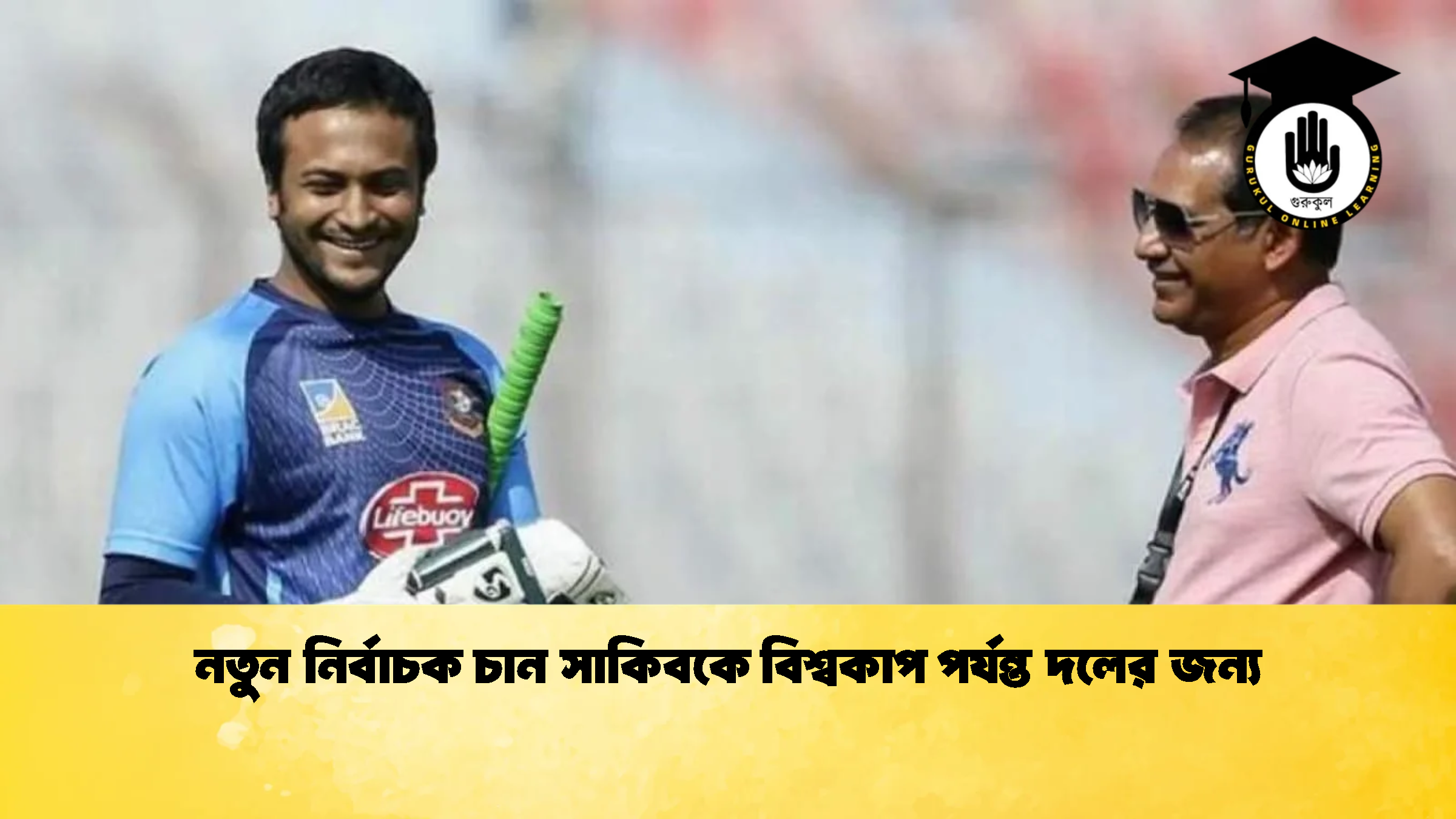 নতুন নির্বাচক চান সাকিবকে বিশ্বকাপ পর্যন্ত দলের জন্য ক্রিকেট গুরুকুল, GOLN