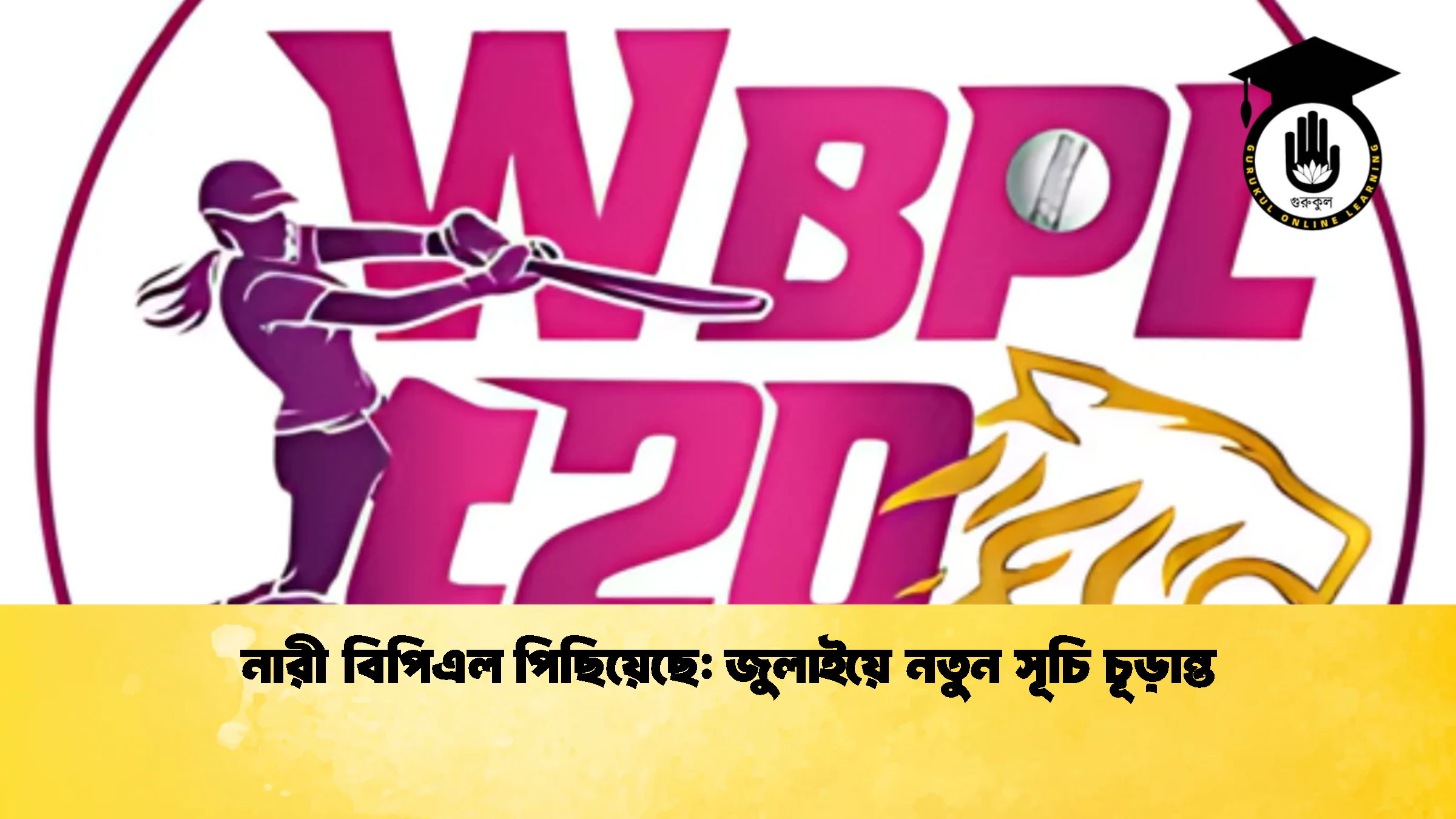 নারী বিপিএল পিছিয়েছে জুলাইয়ে নতুন সূচি চূড়ান্ত ক্রিকেট গুরুকুল, GOLN