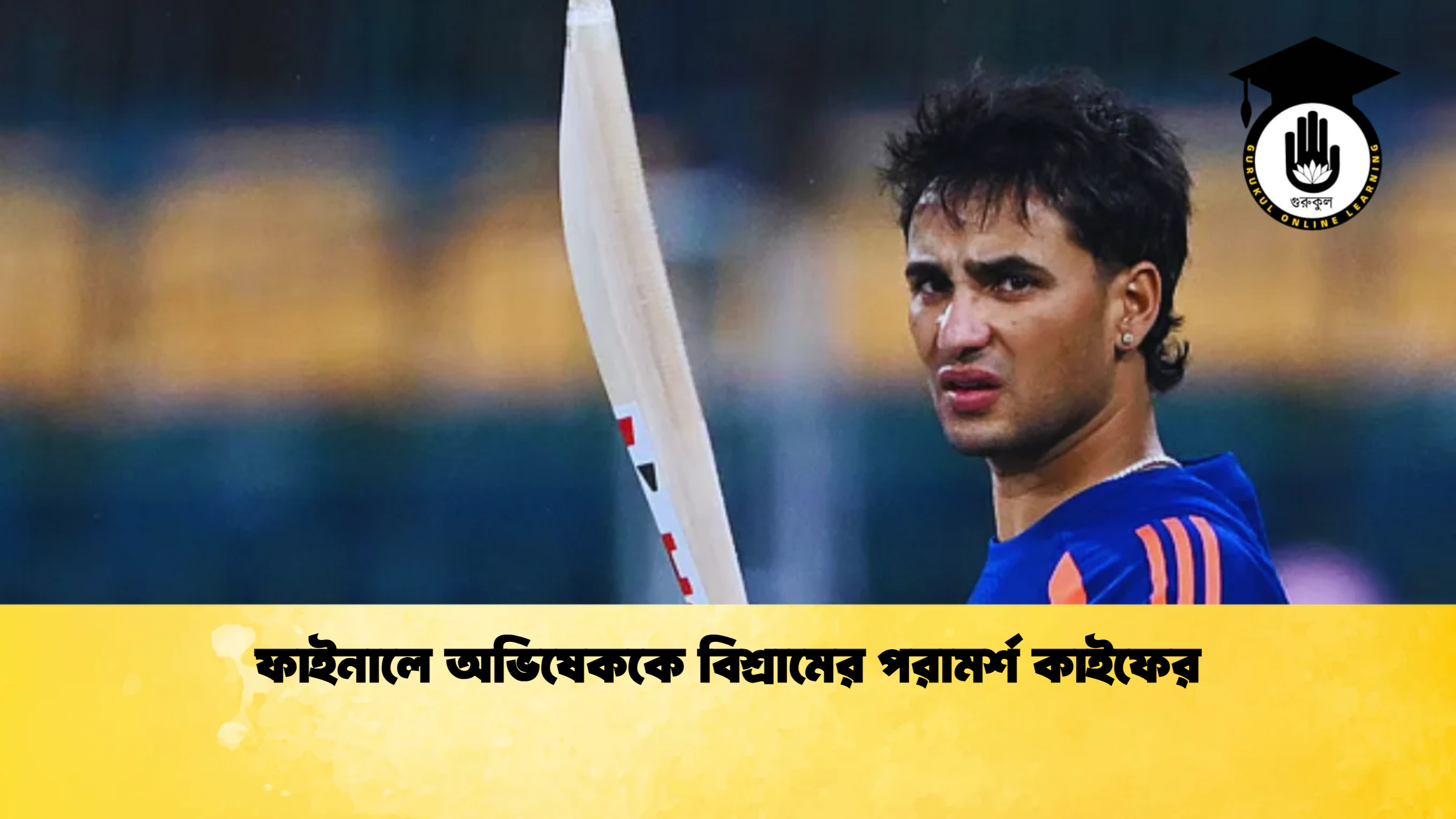 ফাইনালে অভিষেককে বিশ্রামের পরামর্শ কাইফের ক্রিকেট গুরুকুল, GOLN