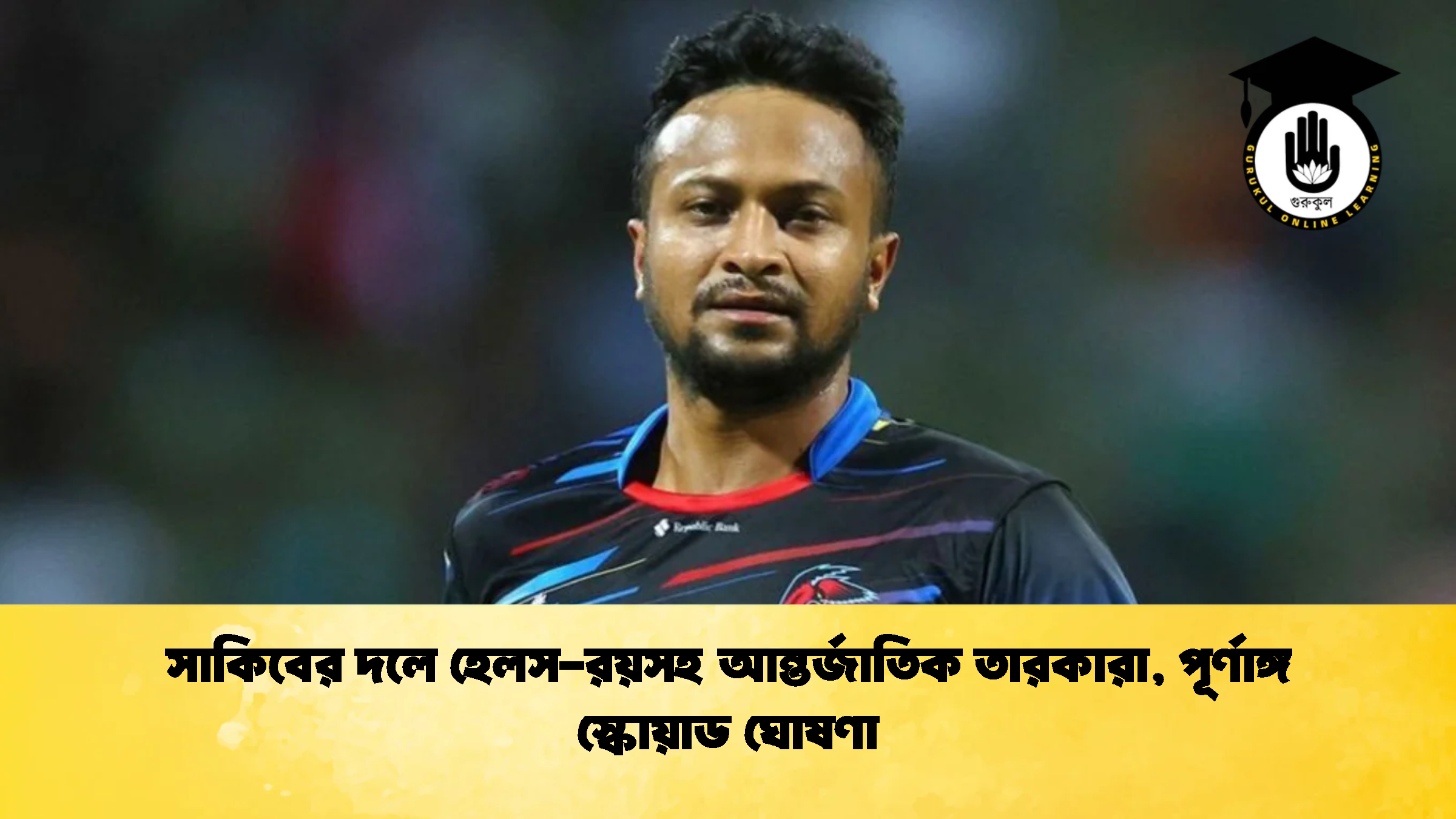 সাকিবের দলে হেলস রয়সহ আন্তর্জাতিক তারকারা পূর্ণাঙ্গ স্কোয়াড ঘোষণা ক্রিকেট গুরুকুল, GOLN