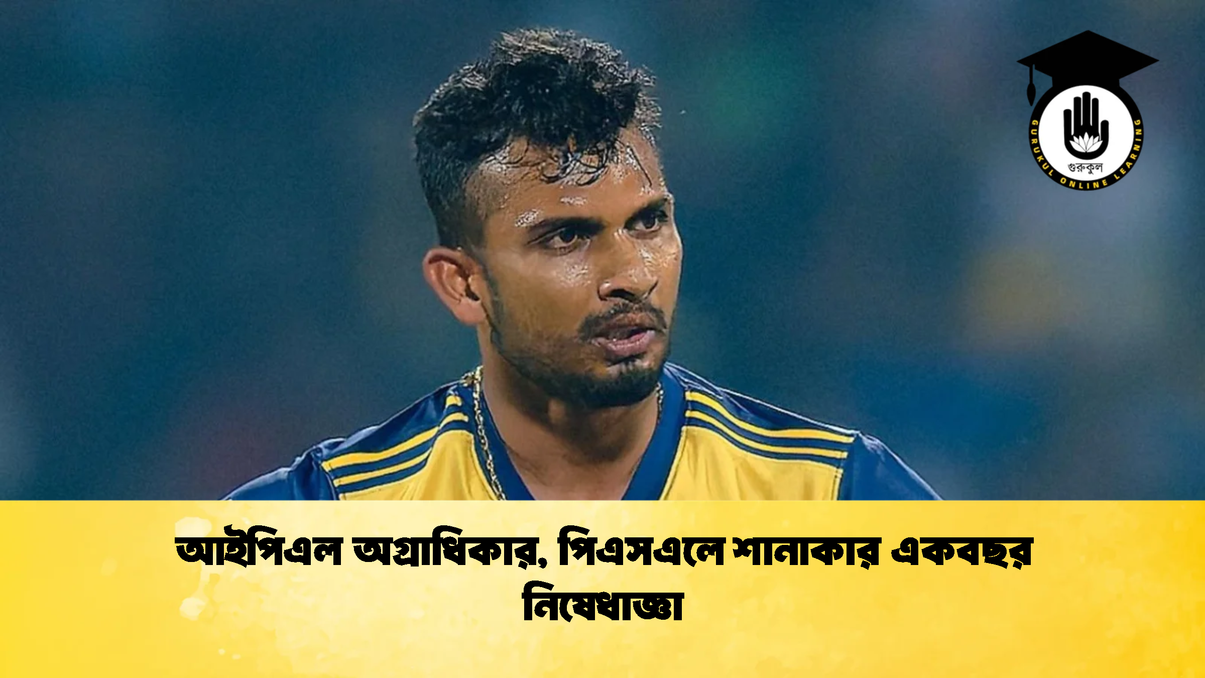 আইপিএল অগ্রাধিকার পিএসএলে শানাকার একবছর নিষেধাজ্ঞা ক্রিকেট গুরুকুল, GOLN