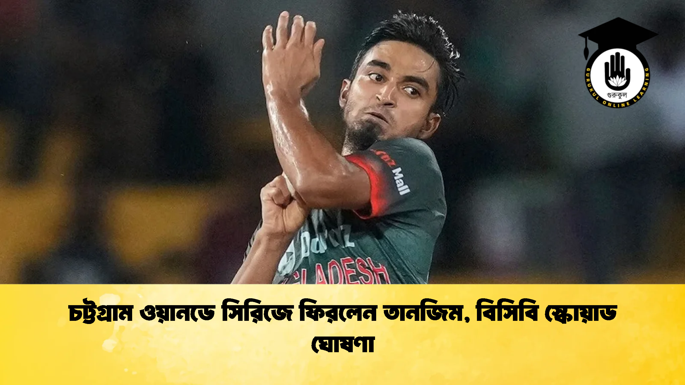 চট্টগ্রাম ওয়ানডে সিরিজে ফিরলেন তানজিম বিসিবি স্কোয়াড ঘোষণা ক্রিকেট গুরুকুল, GOLN
