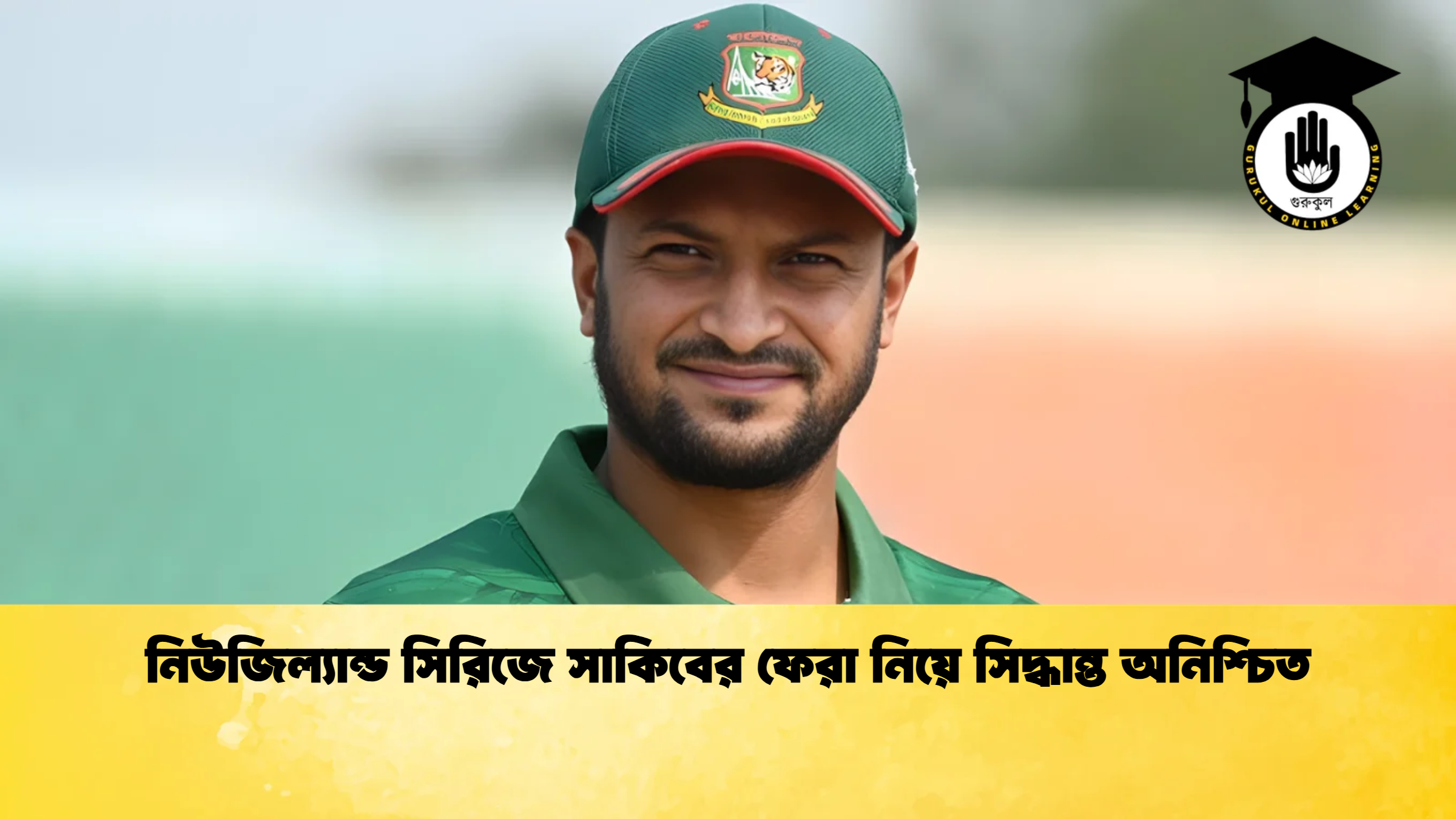 নিউজিল্যান্ড সিরিজে সাকিবের ফেরা নিয়ে সিদ্ধান্ত অনিশ্চিত ক্রিকেট গুরুকুল, GOLN