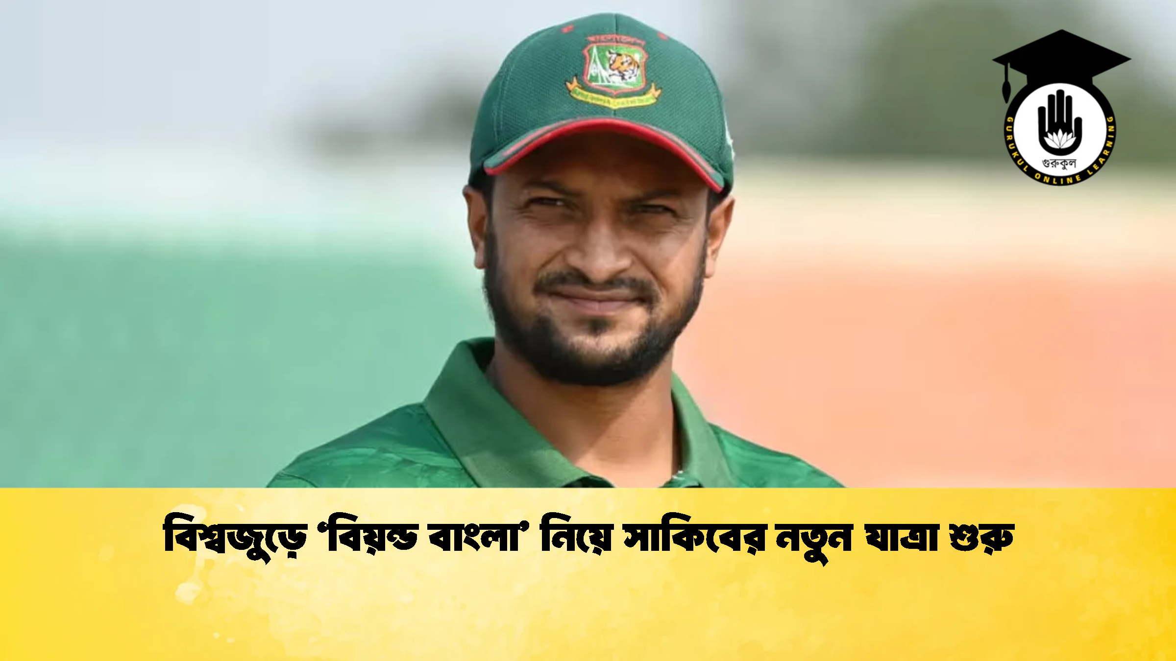 বিশ্বজুড়ে ‘বিয়ন্ড বাংলা নিয়ে সাকিবের নতুন যাত্রা শুরু ক্রিকেট গুরুকুল, GOLN