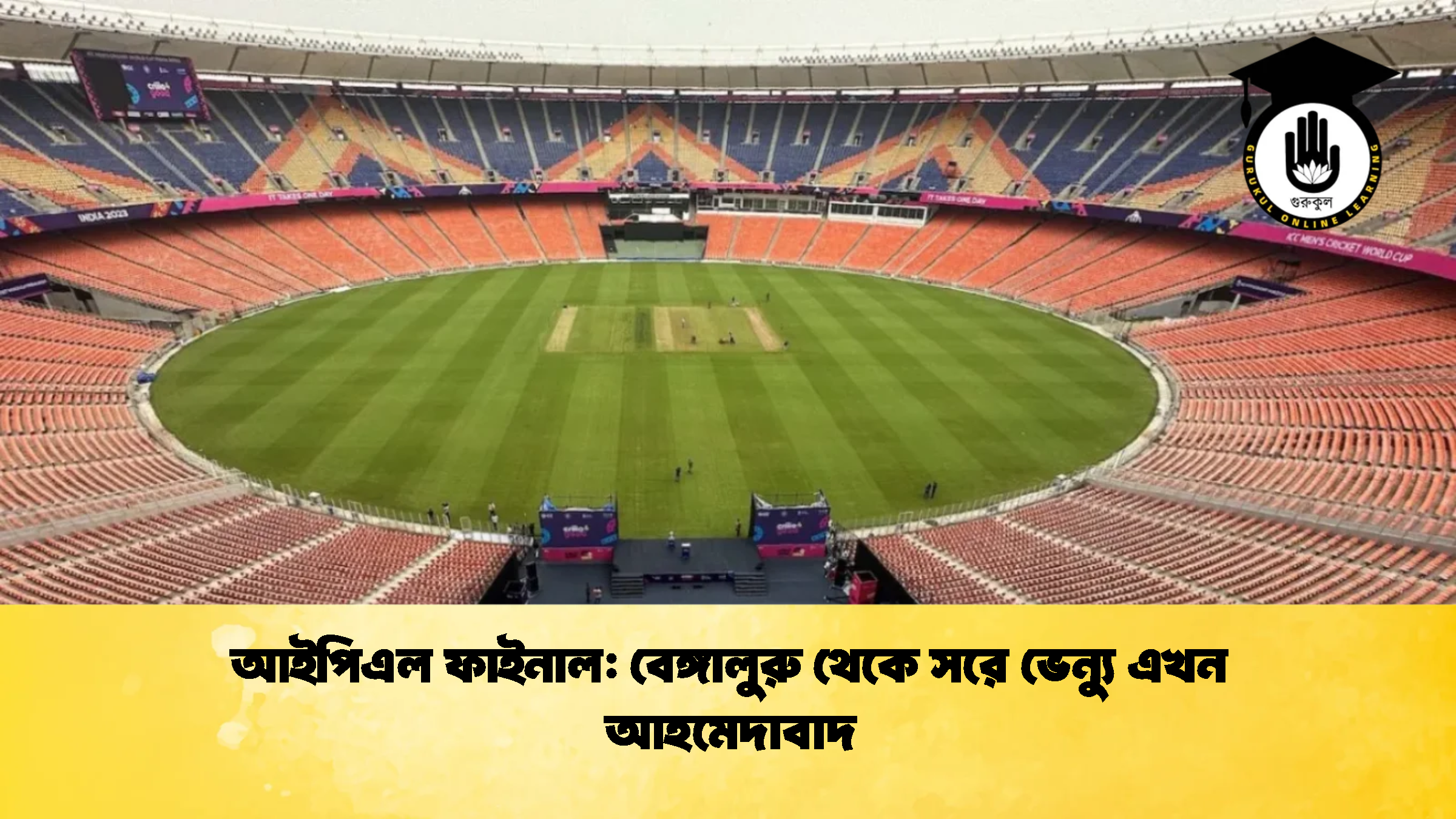 আইপিএল ফাইনাল বেঙ্গালুরু থেকে সরে ভেন্যু এখন আহমেদাবাদ ক্রিকেট গুরুকুল, GOLN