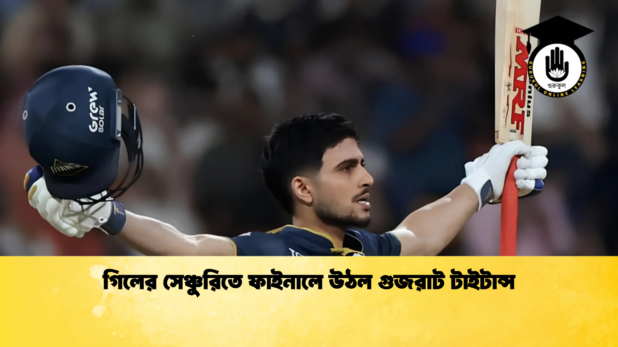 গিলের সেঞ্চুরিতে ফাইনালে উঠল গুজরাট টাইটান্স ক্রিকেট গুরুকুল, GOLN