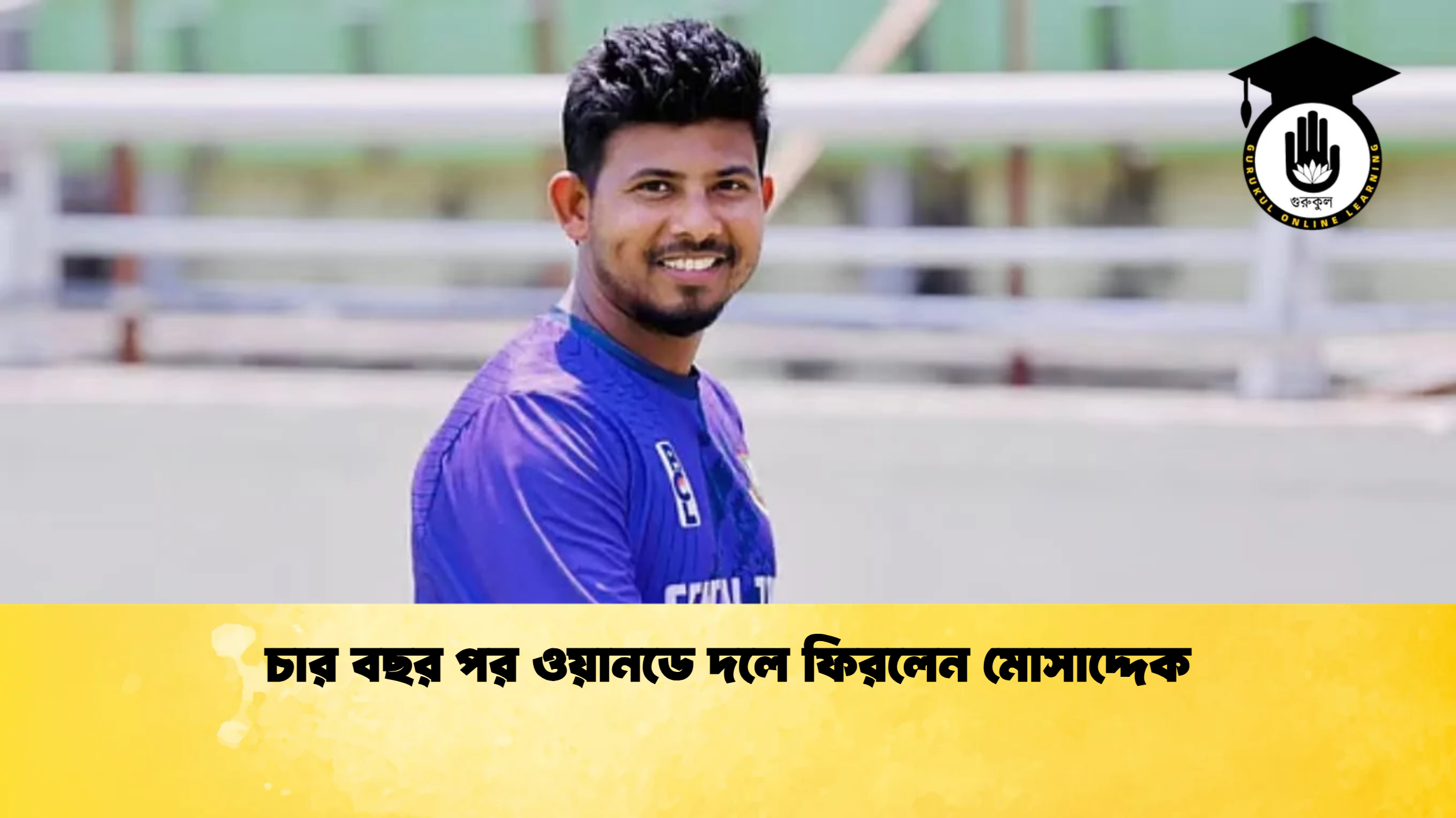 চার বছর পর ওয়ানডে দলে ফিরলেন মোসাদ্দেক ক্রিকেট গুরুকুল, GOLN