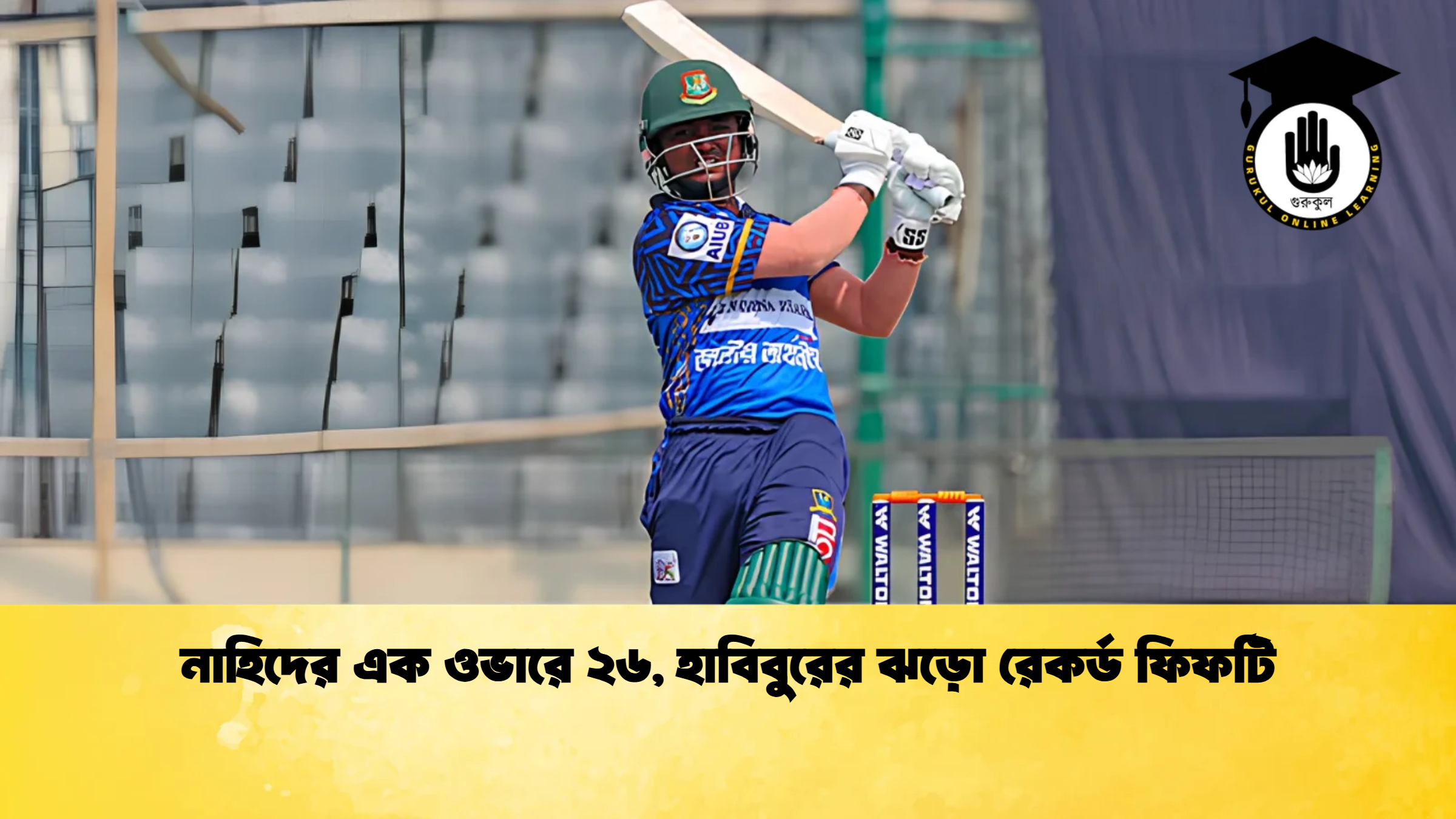নাহিদের এক ওভারে ২৬ হাবিবুরের ঝড়ো রেকর্ড ফিফটি ক্রিকেট গুরুকুল, GOLN
