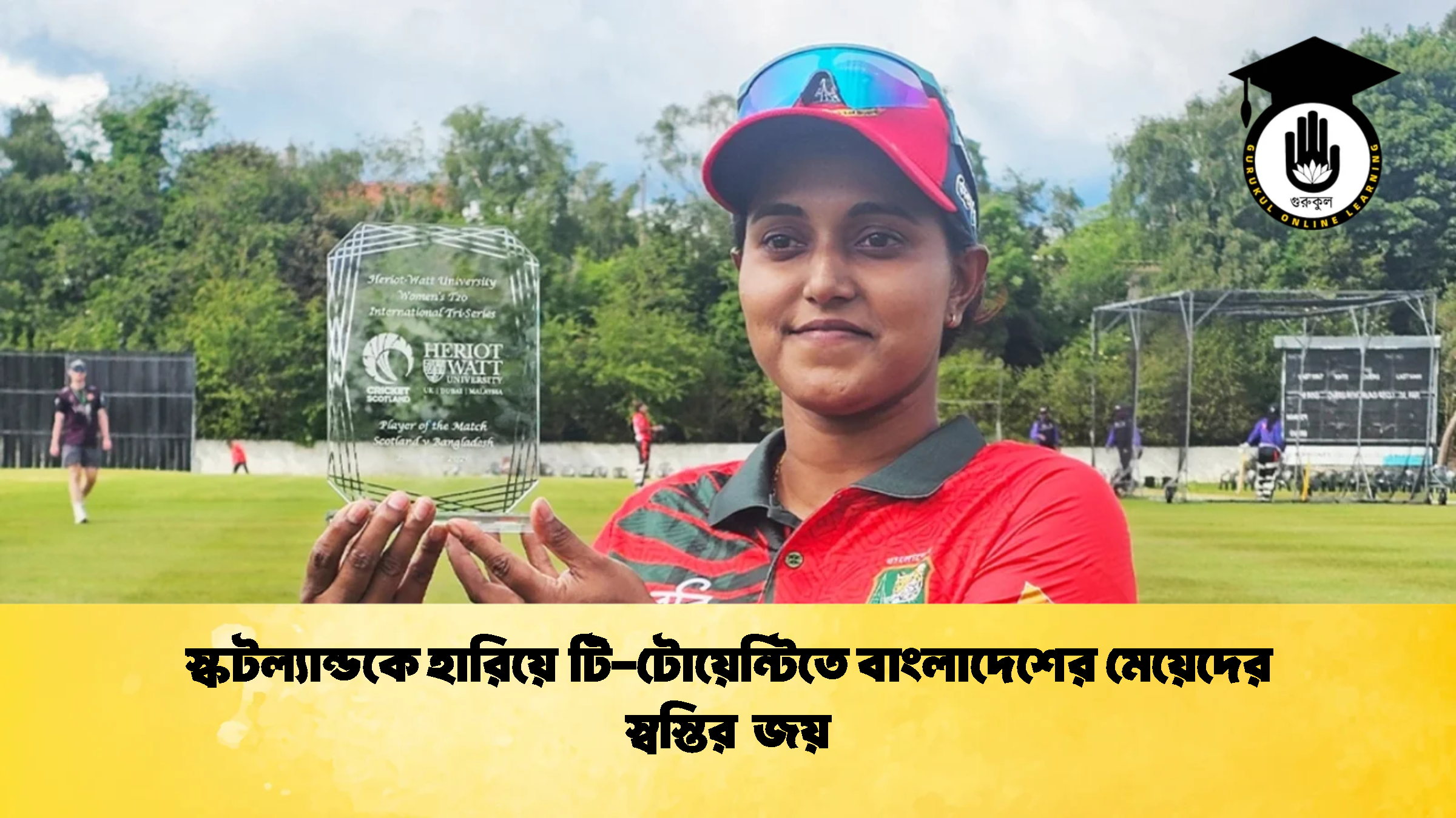 স্কটল্যান্ডকে হারিয়ে টি টোয়েন্টিতে বাংলাদেশের মেয়েদের স্বস্তির জয় 1 ক্রিকেট গুরুকুল, GOLN