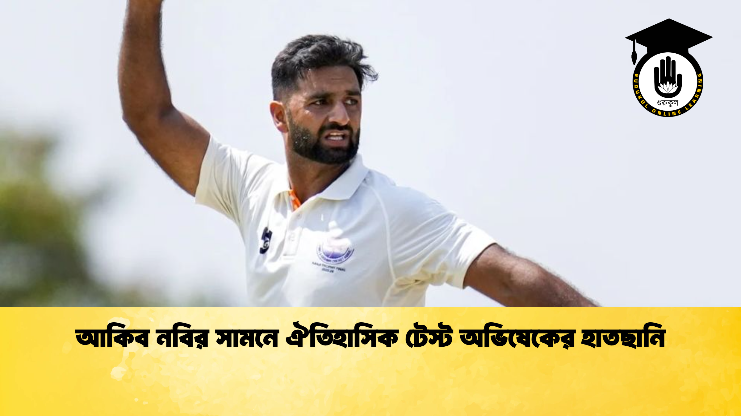 আকিব নবির সামনে ঐতিহাসিক টেস্ট অভিষেকের হাতছানি ক্রিকেট গুরুকুল, GOLN