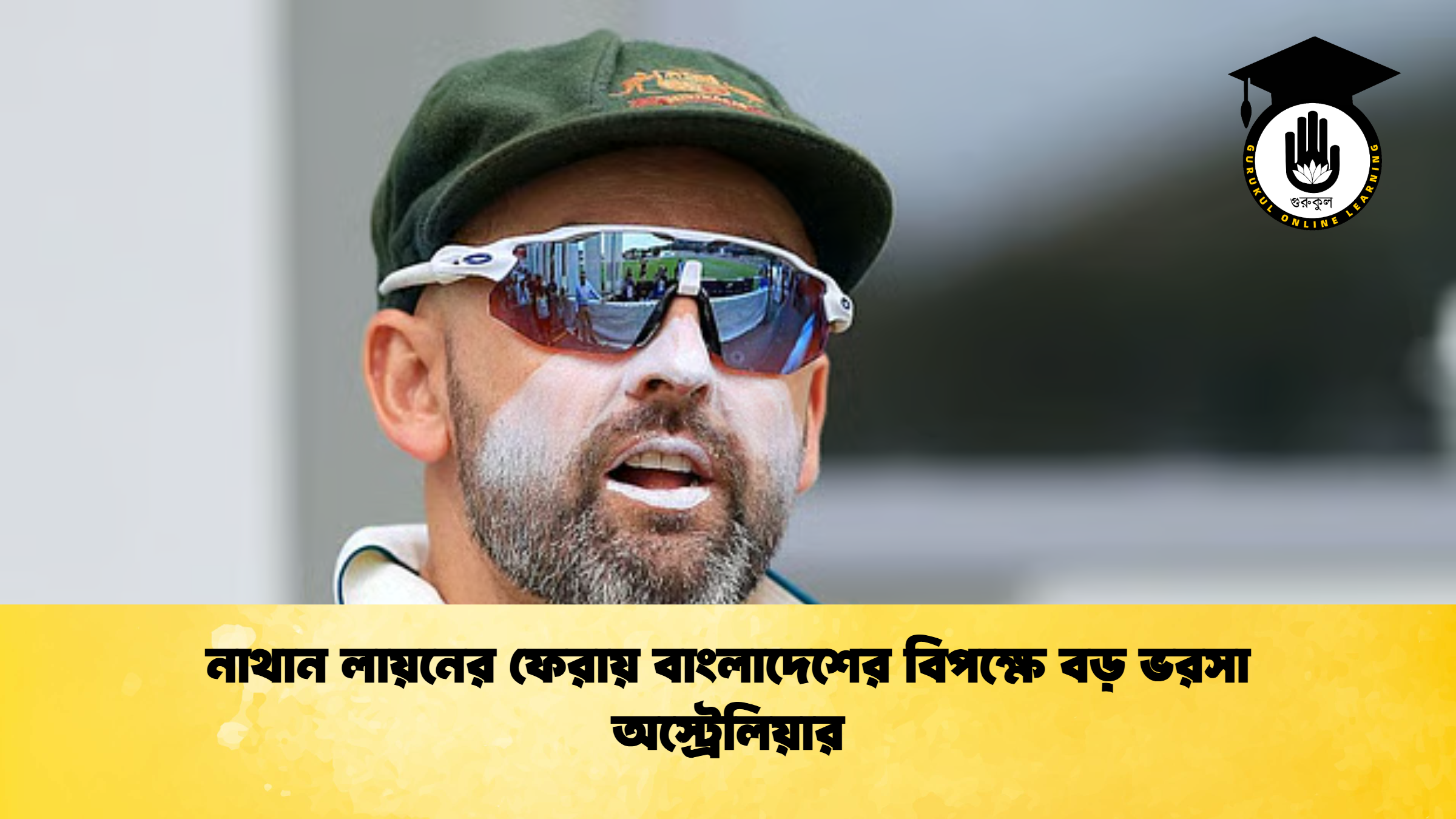 নাথান লায়নের ফেরায় বাংলাদেশের বিপক্ষে বড় ভরসা অস্ট্রেলিয়ার ক্রিকেট গুরুকুল, GOLN