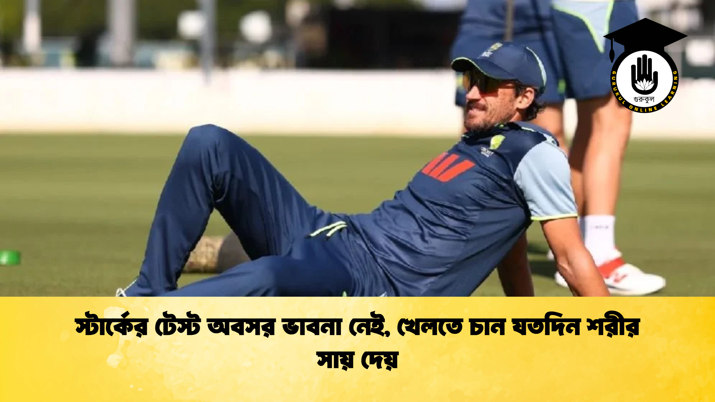 স্টার্কের টেস্ট অবসর ভাবনা নেই খেলতে চান যতদিন শরীর সায় দেয় ক্রিকেট গুরুকুল, GOLN